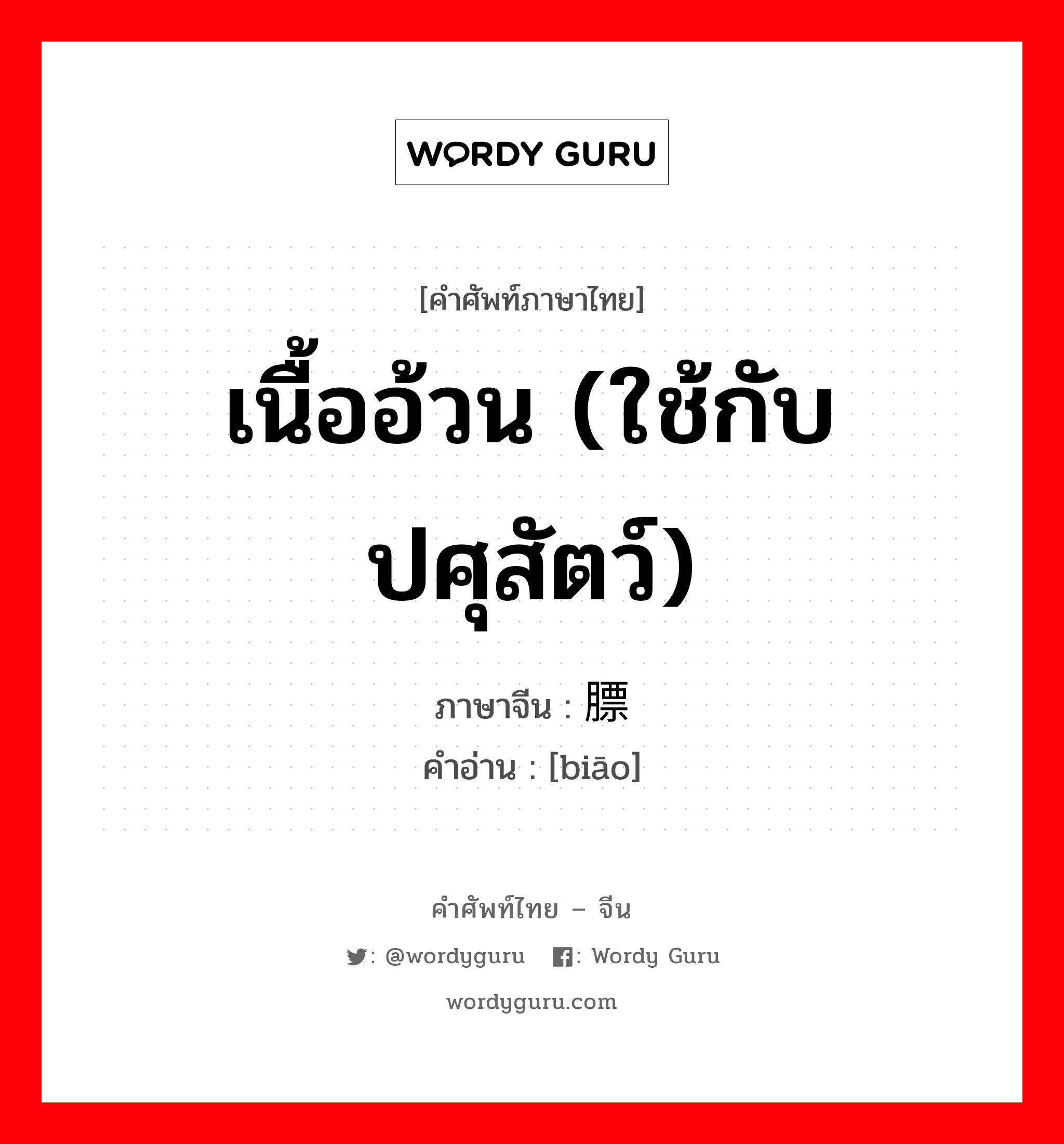 เนื้ออ้วน (ใช้กับปศุสัตว์) ภาษาจีนคืออะไร, คำศัพท์ภาษาไทย - จีน เนื้ออ้วน (ใช้กับปศุสัตว์) ภาษาจีน 膘 คำอ่าน [biāo]