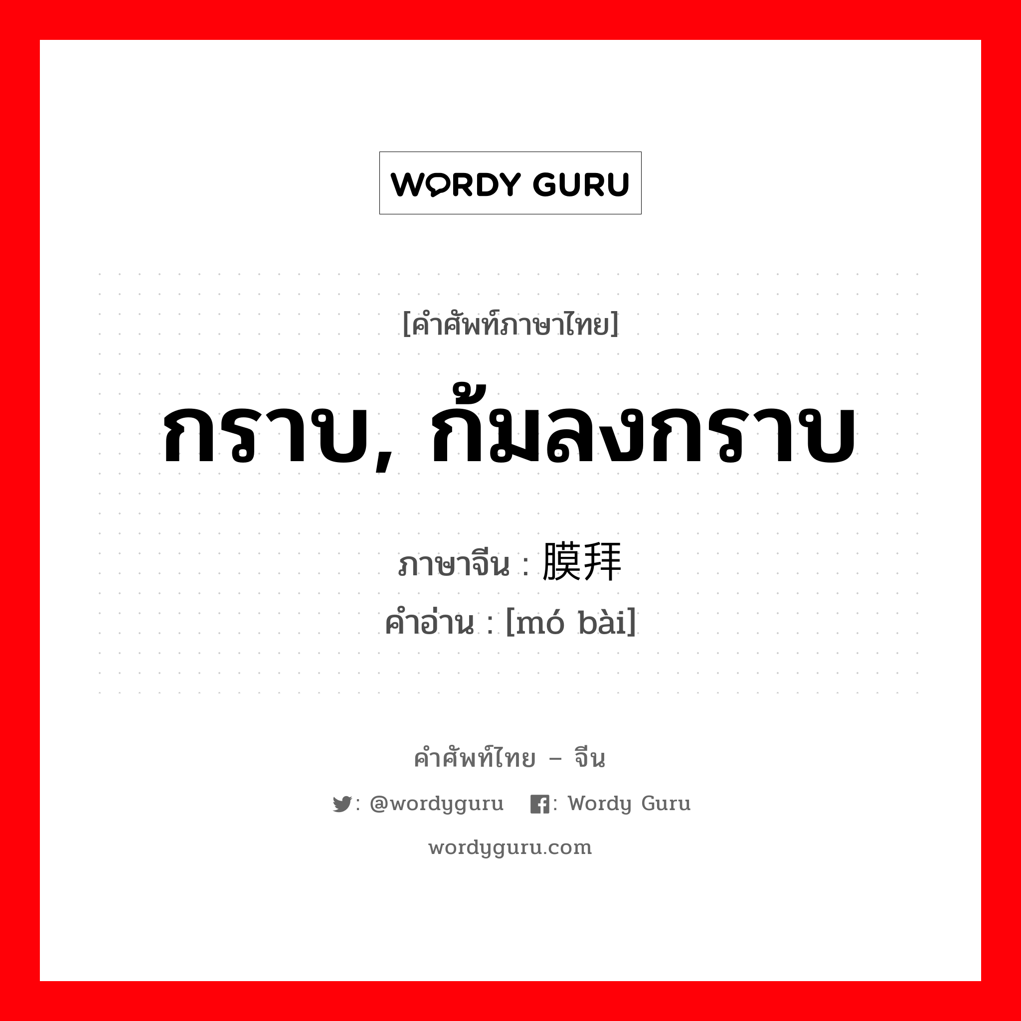 กราบ, ก้มลงกราบ ภาษาจีนคืออะไร, คำศัพท์ภาษาไทย - จีน กราบ, ก้มลงกราบ ภาษาจีน 膜拜 คำอ่าน [mó bài]