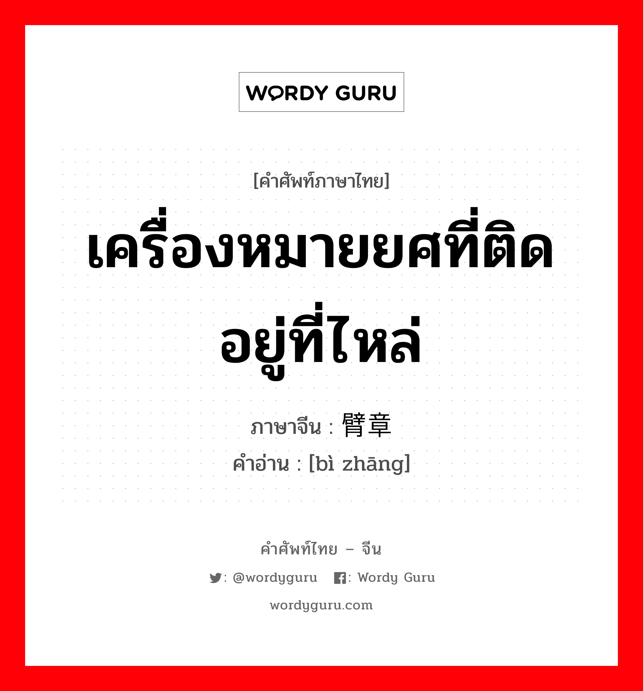 เครื่องหมายยศที่ติดอยู่ที่ไหล่ ภาษาจีนคืออะไร, คำศัพท์ภาษาไทย - จีน เครื่องหมายยศที่ติดอยู่ที่ไหล่ ภาษาจีน 臂章 คำอ่าน [bì zhāng]