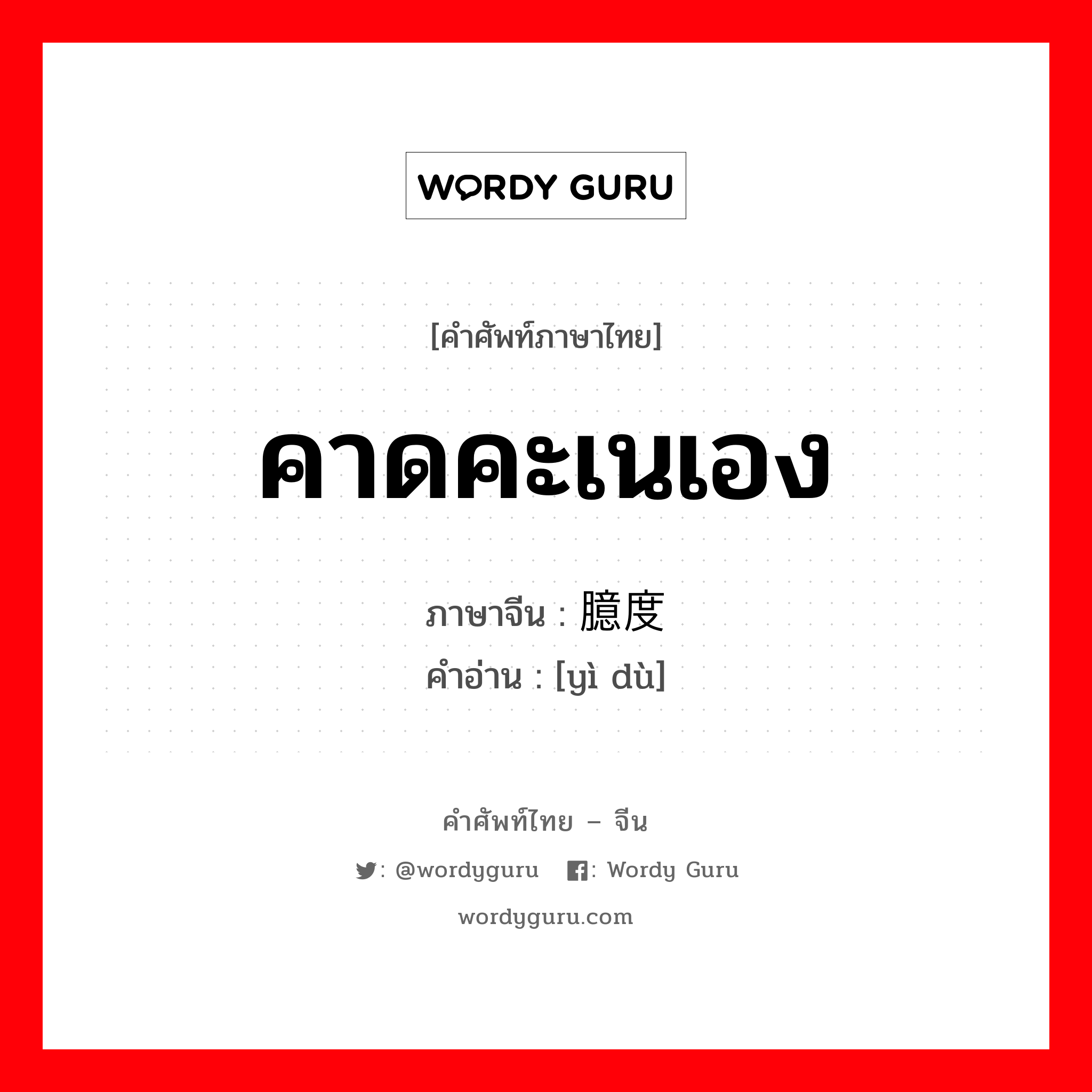 คาดคะเนเอง ภาษาจีนคืออะไร, คำศัพท์ภาษาไทย - จีน คาดคะเนเอง ภาษาจีน 臆度 คำอ่าน [yì dù]