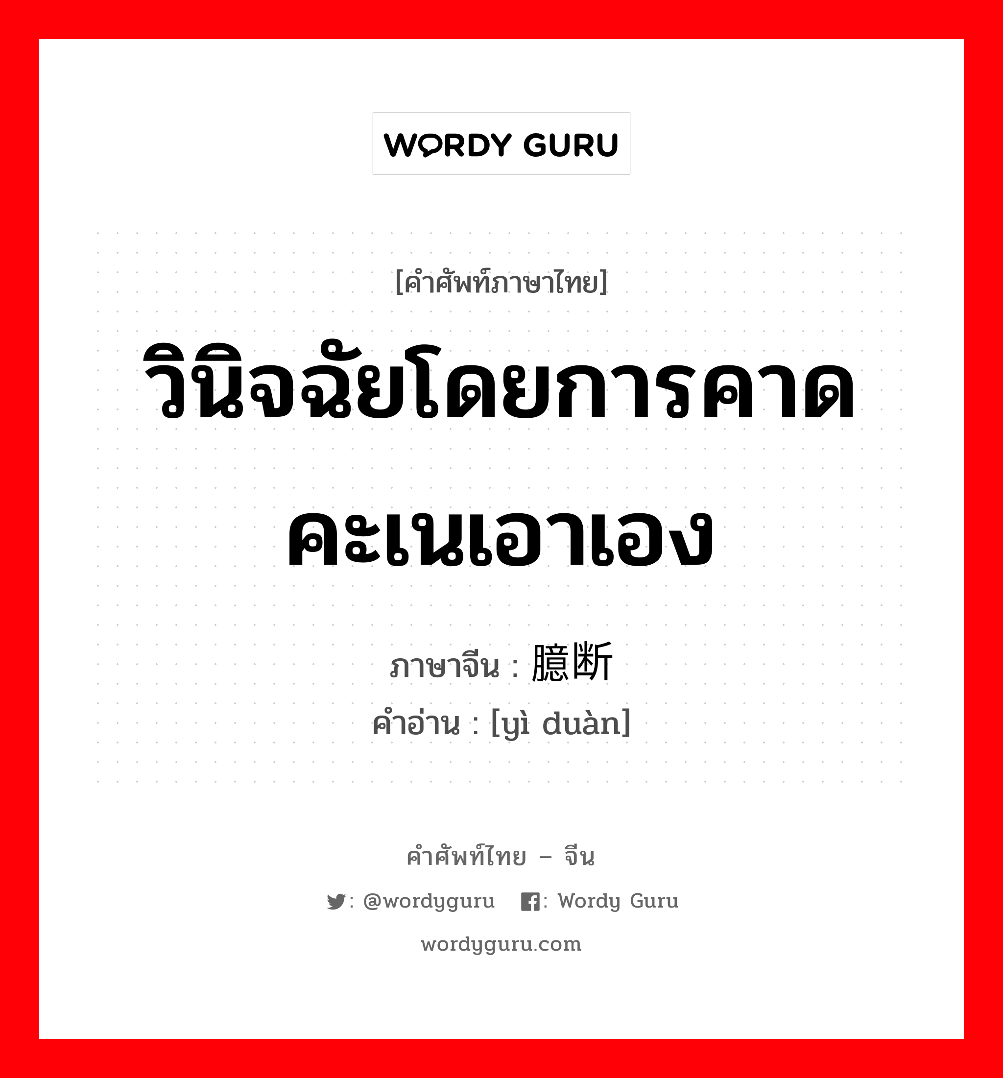 วินิจฉัยโดยการคาดคะเนเอาเอง ภาษาจีนคืออะไร, คำศัพท์ภาษาไทย - จีน วินิจฉัยโดยการคาดคะเนเอาเอง ภาษาจีน 臆断 คำอ่าน [yì duàn]