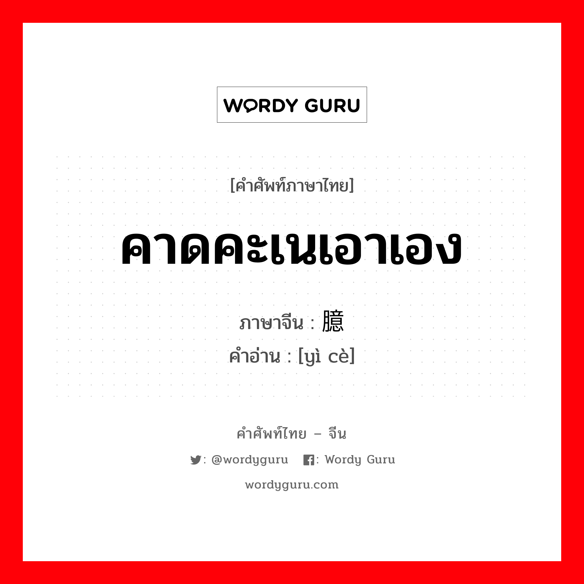 คาดคะเนเอาเอง ภาษาจีนคืออะไร, คำศัพท์ภาษาไทย - จีน คาดคะเนเอาเอง ภาษาจีน 臆测 คำอ่าน [yì cè]