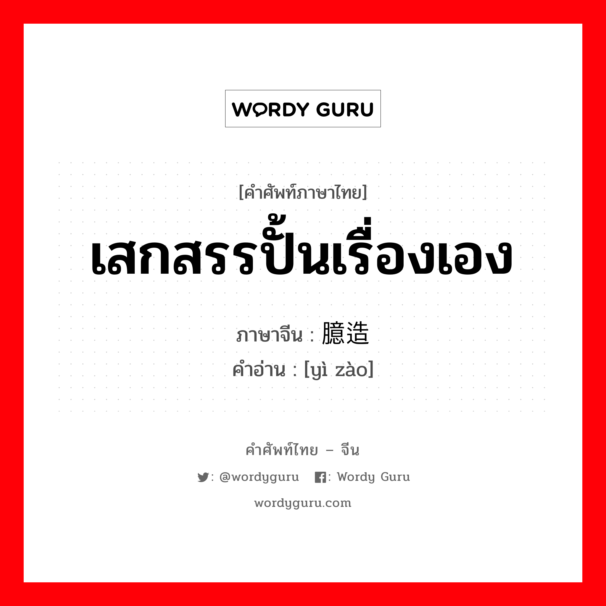 เสกสรรปั้นเรื่องเอง ภาษาจีนคืออะไร, คำศัพท์ภาษาไทย - จีน เสกสรรปั้นเรื่องเอง ภาษาจีน 臆造 คำอ่าน [yì zào]