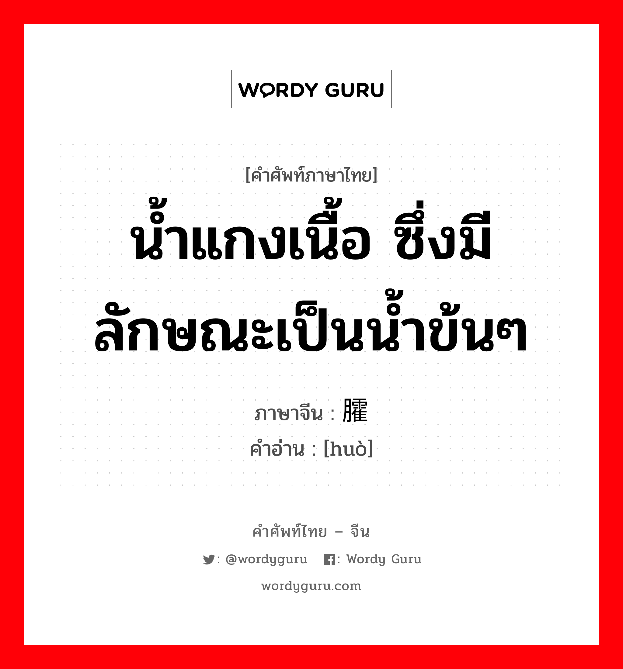 น้ำแกงเนื้อ ซึ่งมีลักษณะเป็นน้ำข้นๆ ภาษาจีนคืออะไร, คำศัพท์ภาษาไทย - จีน น้ำแกงเนื้อ ซึ่งมีลักษณะเป็นน้ำข้นๆ ภาษาจีน 臛 คำอ่าน [huò]