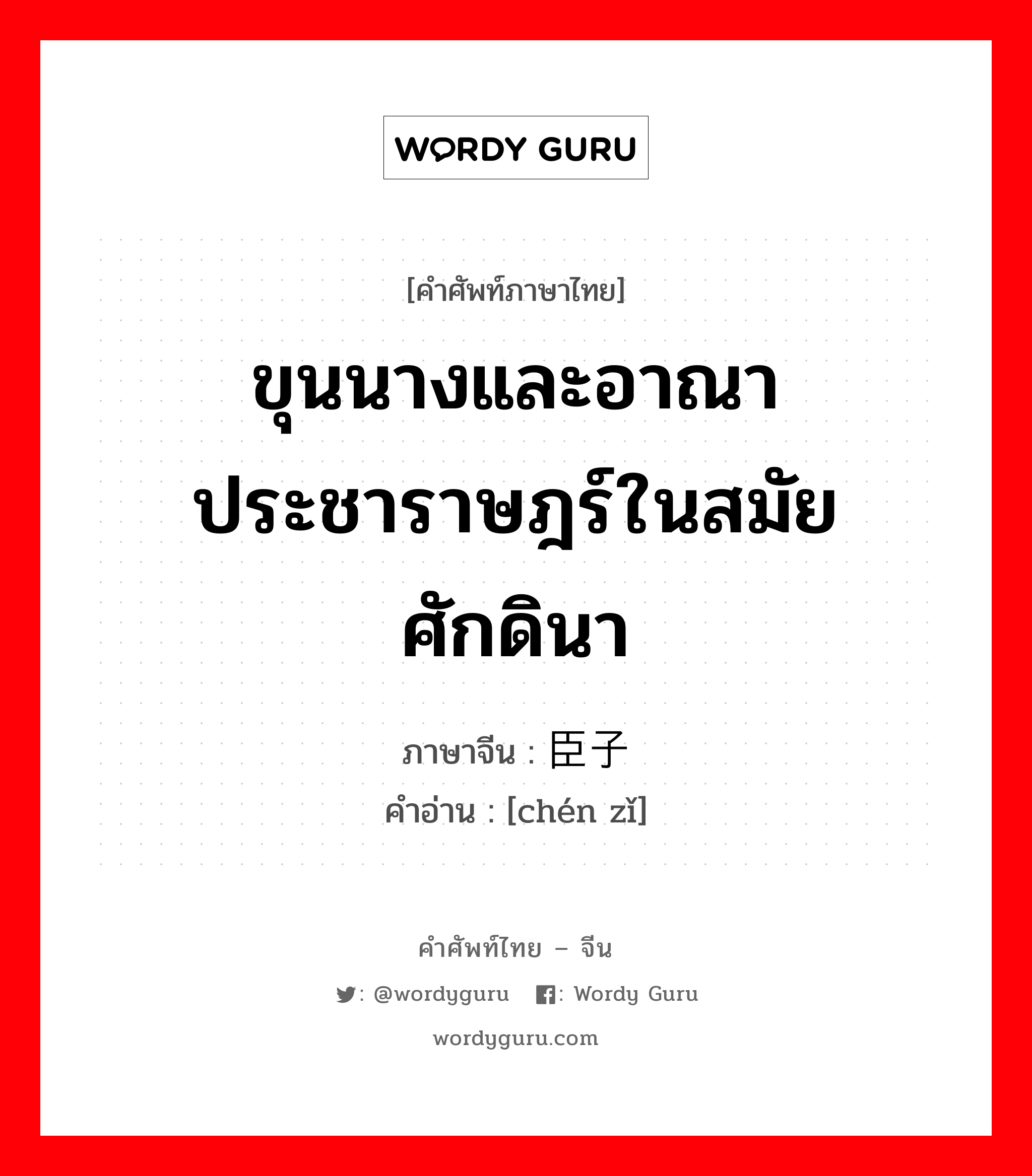 ขุนนางและอาณาประชาราษฎร์ในสมัยศักดินา ภาษาจีนคืออะไร, คำศัพท์ภาษาไทย - จีน ขุนนางและอาณาประชาราษฎร์ในสมัยศักดินา ภาษาจีน 臣子 คำอ่าน [chén zǐ]