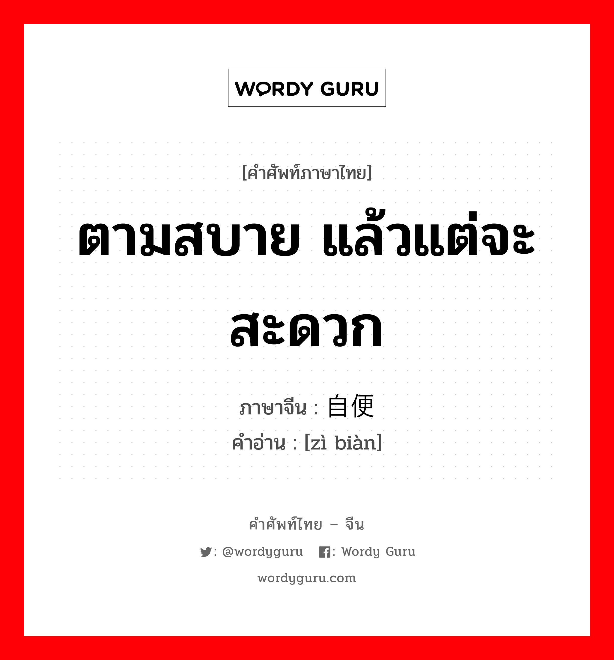 ตามสบาย แล้วแต่จะสะดวก ภาษาจีนคืออะไร, คำศัพท์ภาษาไทย - จีน ตามสบาย แล้วแต่จะสะดวก ภาษาจีน 自便 คำอ่าน [zì biàn]