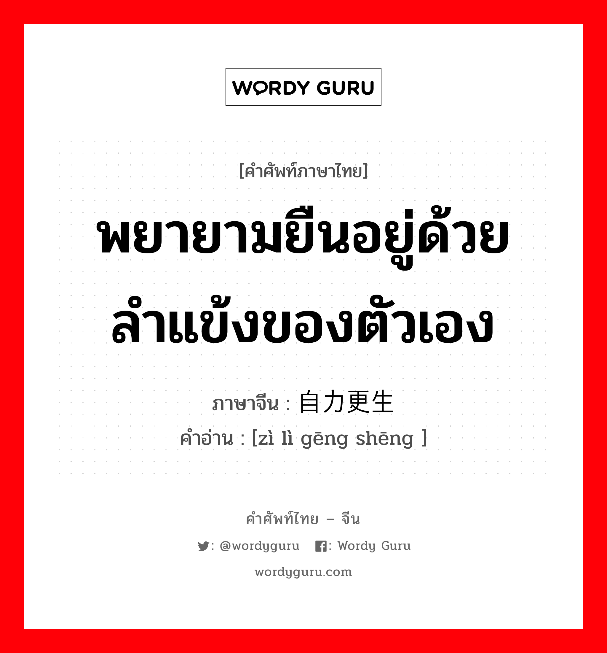 พยายามยืนอยู่ด้วยลำแข้งของตัวเอง ภาษาจีนคืออะไร, คำศัพท์ภาษาไทย - จีน พยายามยืนอยู่ด้วยลำแข้งของตัวเอง ภาษาจีน 自力更生 คำอ่าน [zì lì gēng shēng ]