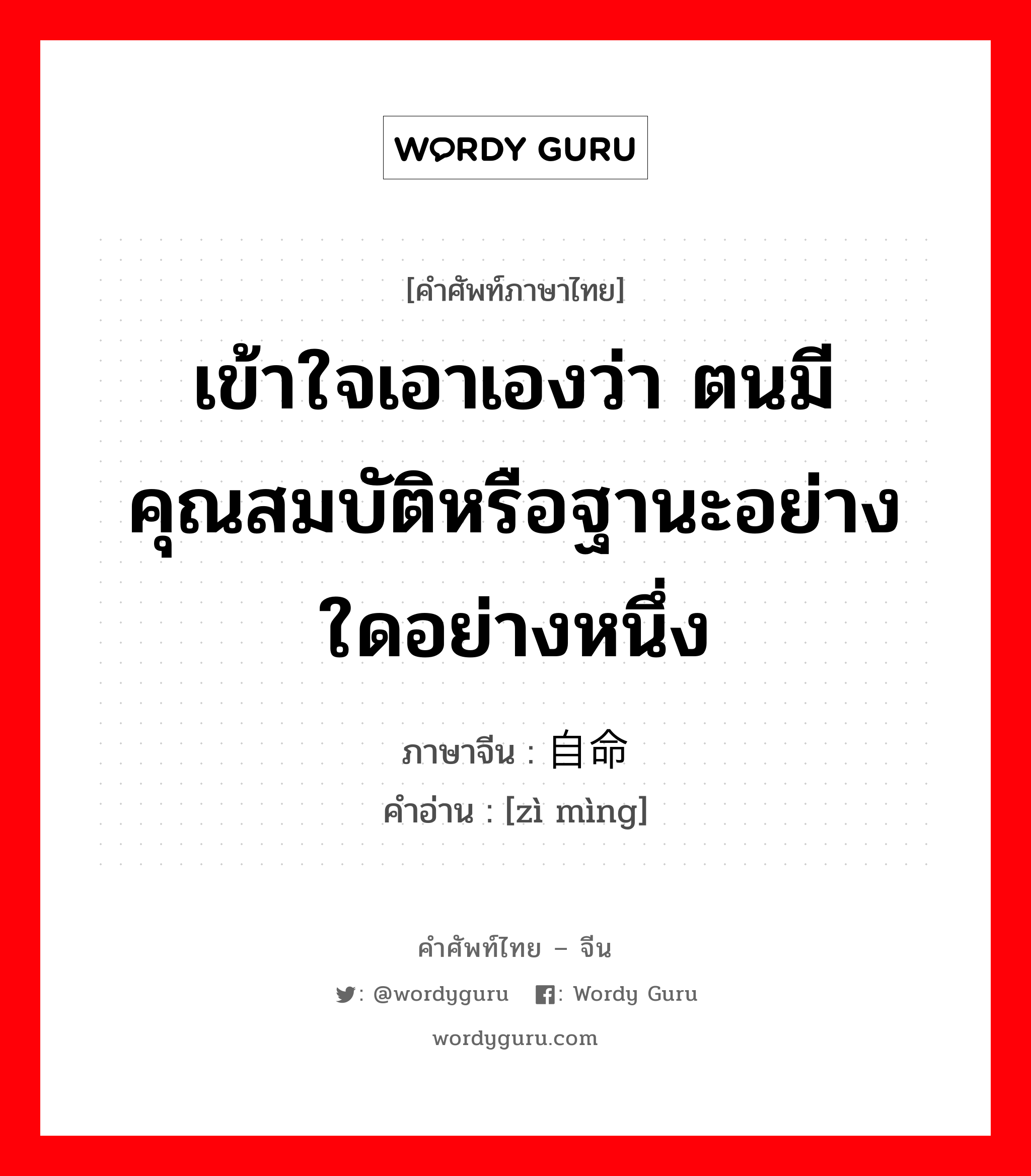 เข้าใจเอาเองว่า ตนมีคุณสมบัติหรือฐานะอย่างใดอย่างหนึ่ง ภาษาจีนคืออะไร, คำศัพท์ภาษาไทย - จีน เข้าใจเอาเองว่า ตนมีคุณสมบัติหรือฐานะอย่างใดอย่างหนึ่ง ภาษาจีน 自命 คำอ่าน [zì mìng]