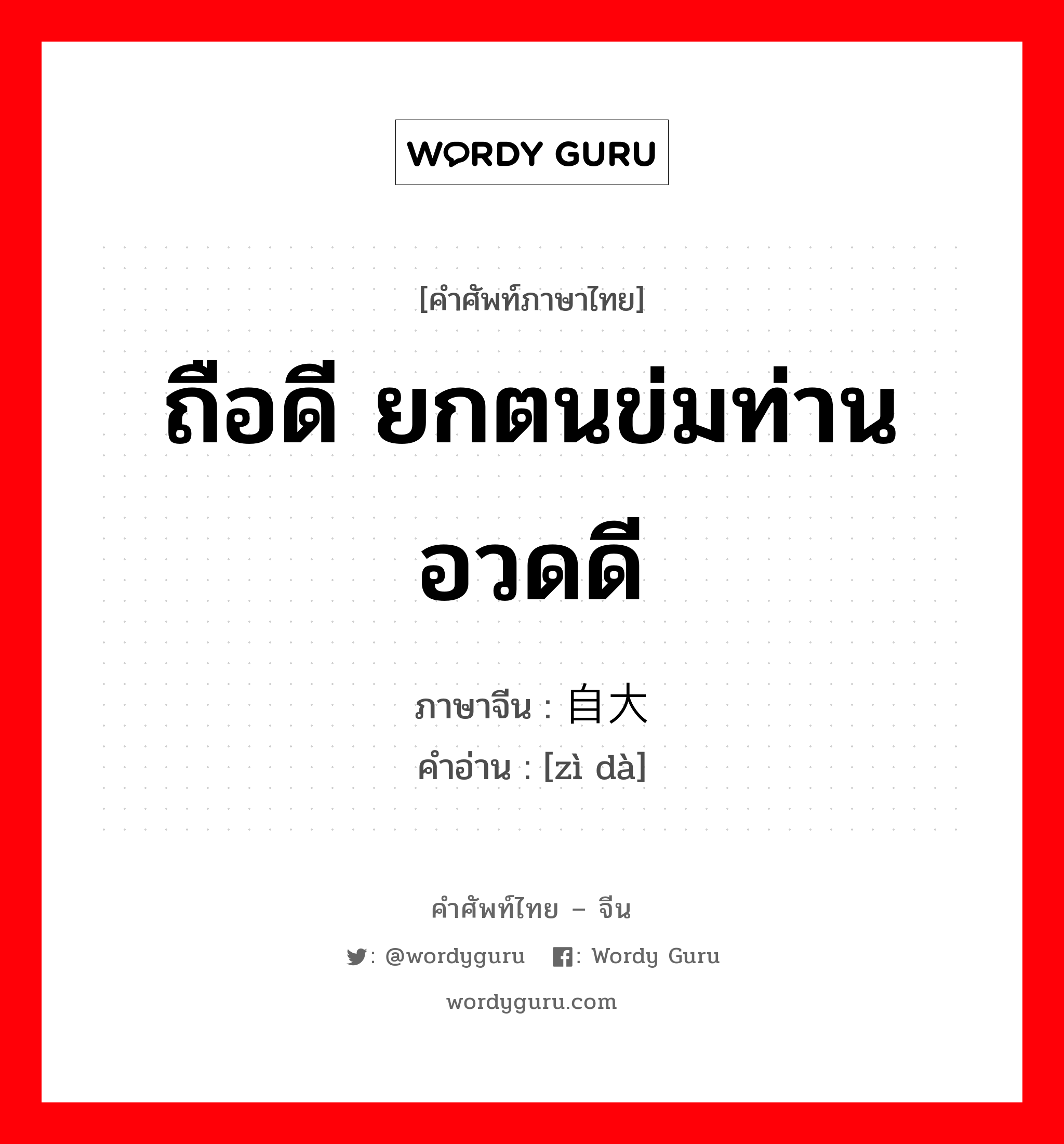 ถือดี ยกตนข่มท่าน อวดดี ภาษาจีนคืออะไร, คำศัพท์ภาษาไทย - จีน ถือดี ยกตนข่มท่าน อวดดี ภาษาจีน 自大 คำอ่าน [zì dà]