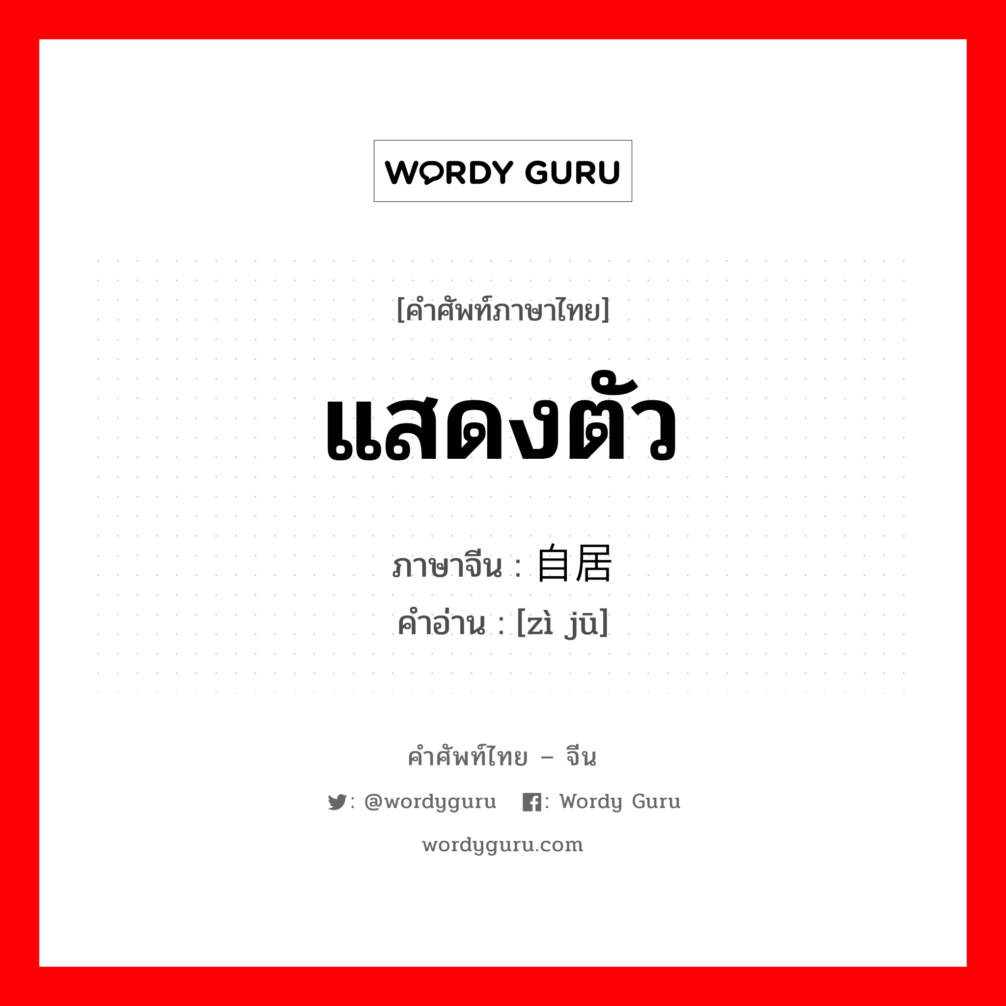 แสดงตัว ภาษาจีนคืออะไร, คำศัพท์ภาษาไทย - จีน แสดงตัว ภาษาจีน 自居 คำอ่าน [zì jū]