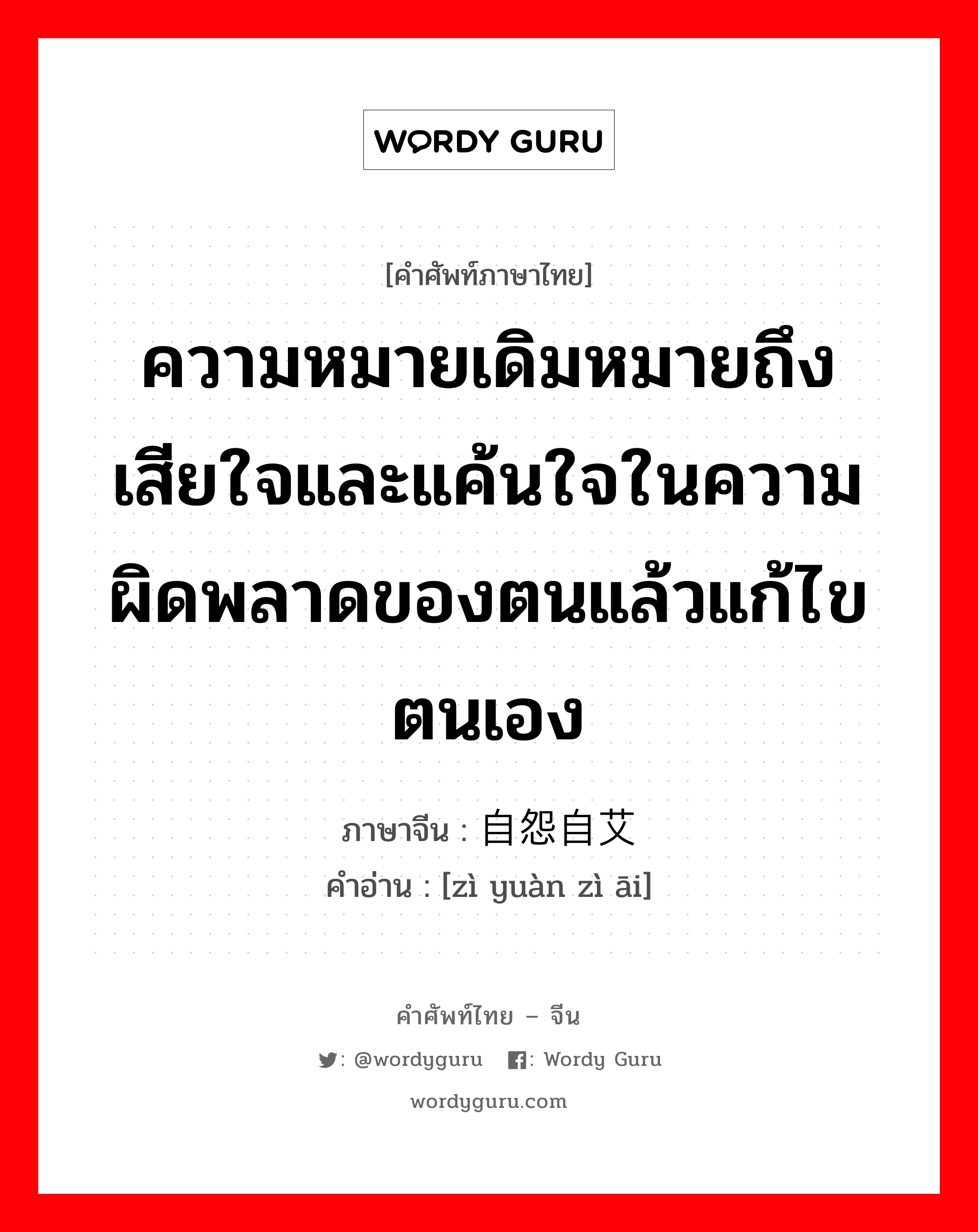 ความหมายเดิมหมายถึงเสียใจและแค้นใจในความผิดพลาดของตนแล้วแก้ไขตนเอง ภาษาจีนคืออะไร, คำศัพท์ภาษาไทย - จีน ความหมายเดิมหมายถึงเสียใจและแค้นใจในความผิดพลาดของตนแล้วแก้ไขตนเอง ภาษาจีน 自怨自艾 คำอ่าน [zì yuàn zì āi]