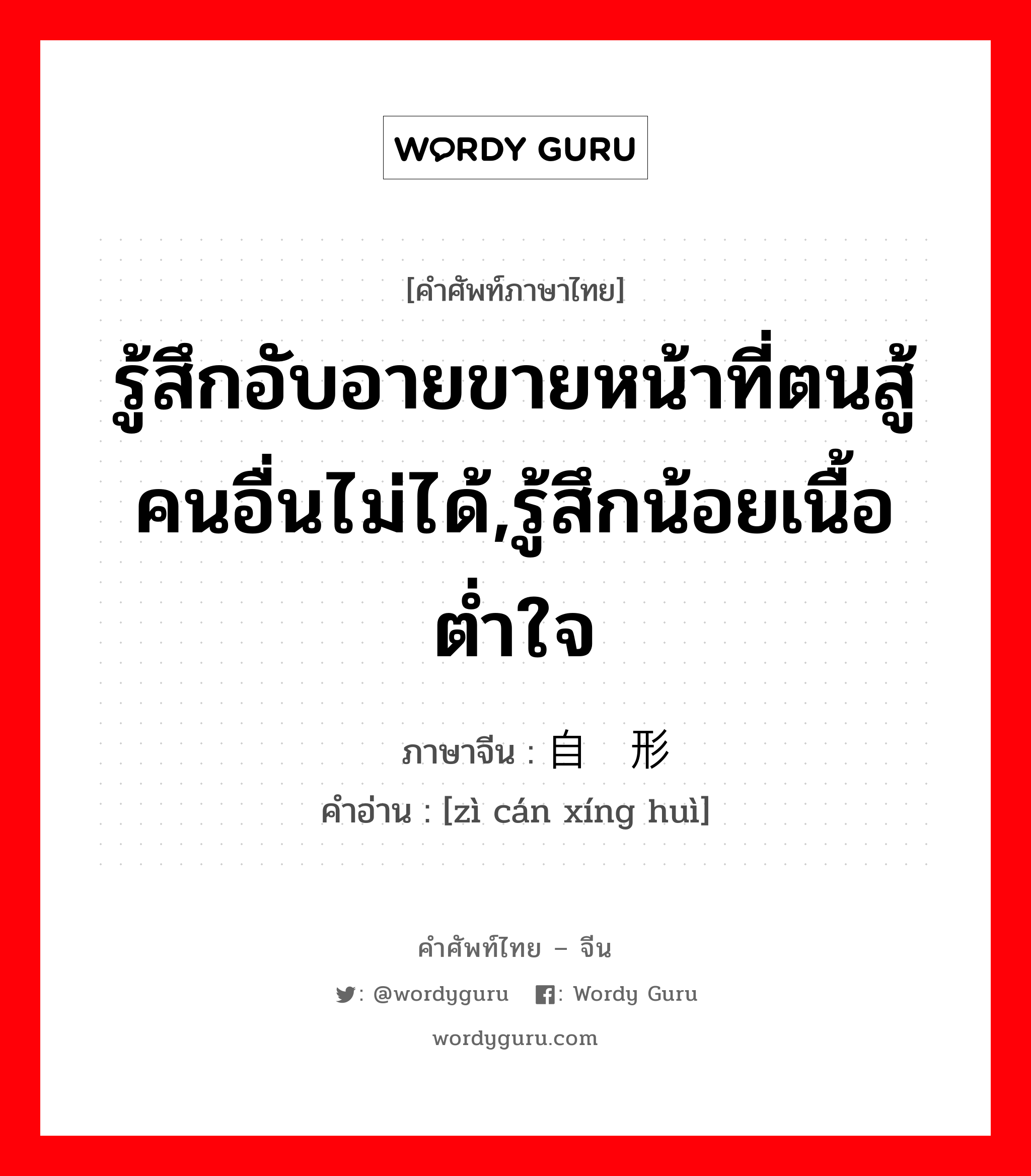 รู้สึกอับอายขายหน้าที่ตนสู้คนอื่นไม่ได้,รู้สึกน้อยเนื้อต่ำใจ ภาษาจีนคืออะไร, คำศัพท์ภาษาไทย - จีน รู้สึกอับอายขายหน้าที่ตนสู้คนอื่นไม่ได้,รู้สึกน้อยเนื้อต่ำใจ ภาษาจีน 自惭形秽 คำอ่าน [zì cán xíng huì]