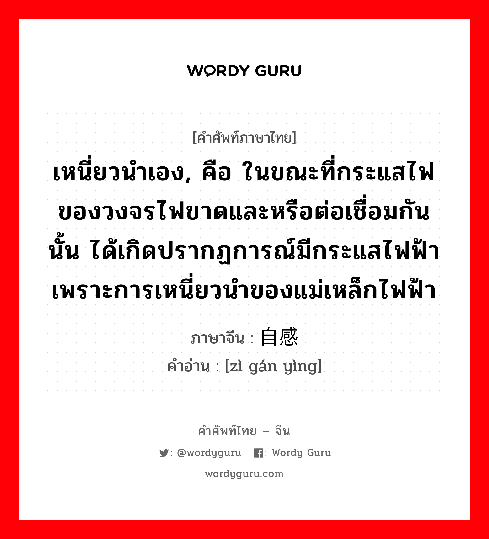 เหนี่ยวนำเอง, คือ ในขณะที่กระแสไฟของวงจรไฟขาดและหรือต่อเชื่อมกันนั้น ได้เกิดปรากฏการณ์มีกระแสไฟฟ้าเพราะการเหนี่ยวนำของแม่เหล็กไฟฟ้า ภาษาจีนคืออะไร, คำศัพท์ภาษาไทย - จีน เหนี่ยวนำเอง, คือ ในขณะที่กระแสไฟของวงจรไฟขาดและหรือต่อเชื่อมกันนั้น ได้เกิดปรากฏการณ์มีกระแสไฟฟ้าเพราะการเหนี่ยวนำของแม่เหล็กไฟฟ้า ภาษาจีน 自感应 คำอ่าน [zì gán yìng]