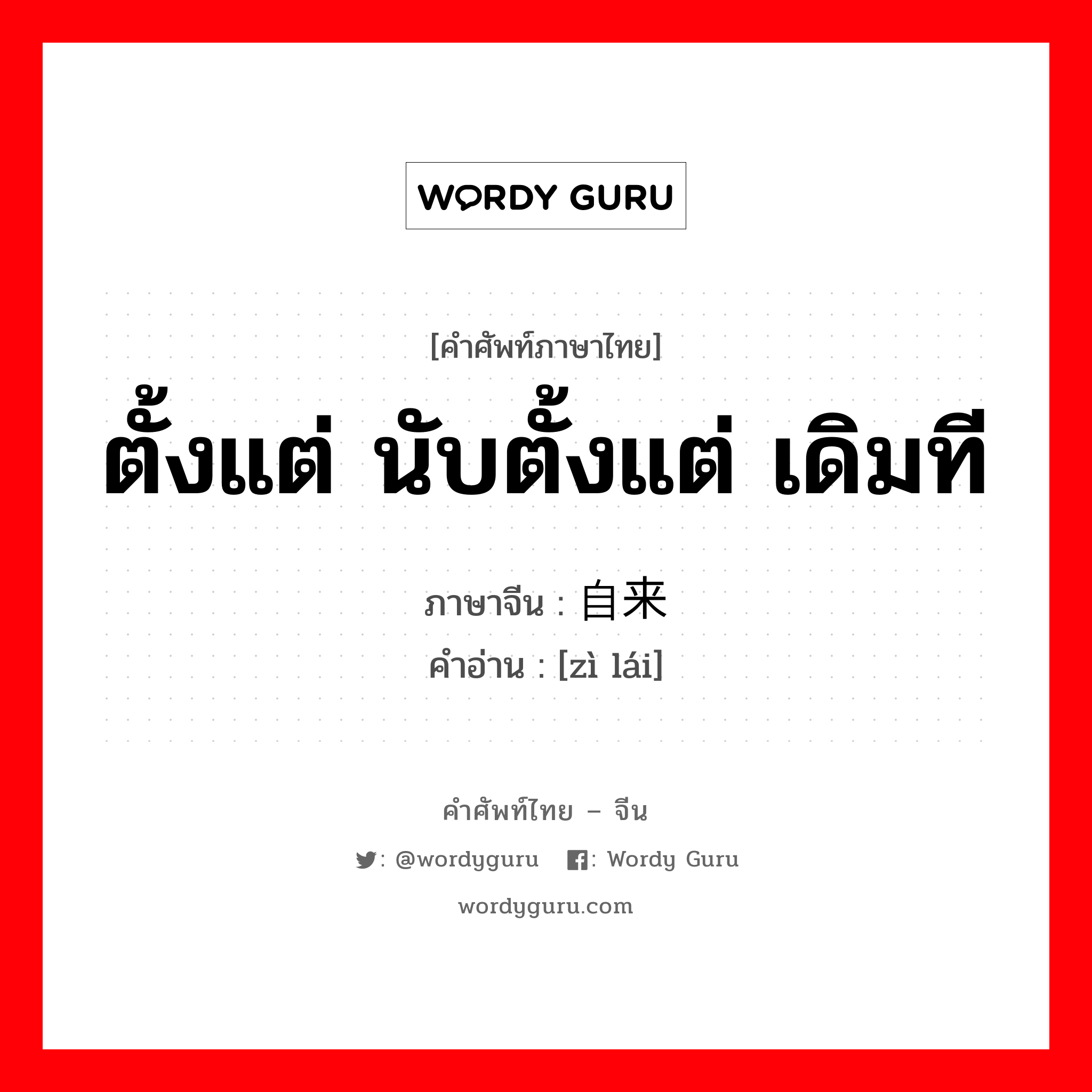 ตั้งแต่ นับตั้งแต่ เดิมที ภาษาจีนคืออะไร, คำศัพท์ภาษาไทย - จีน ตั้งแต่ นับตั้งแต่ เดิมที ภาษาจีน 自来 คำอ่าน [zì lái]