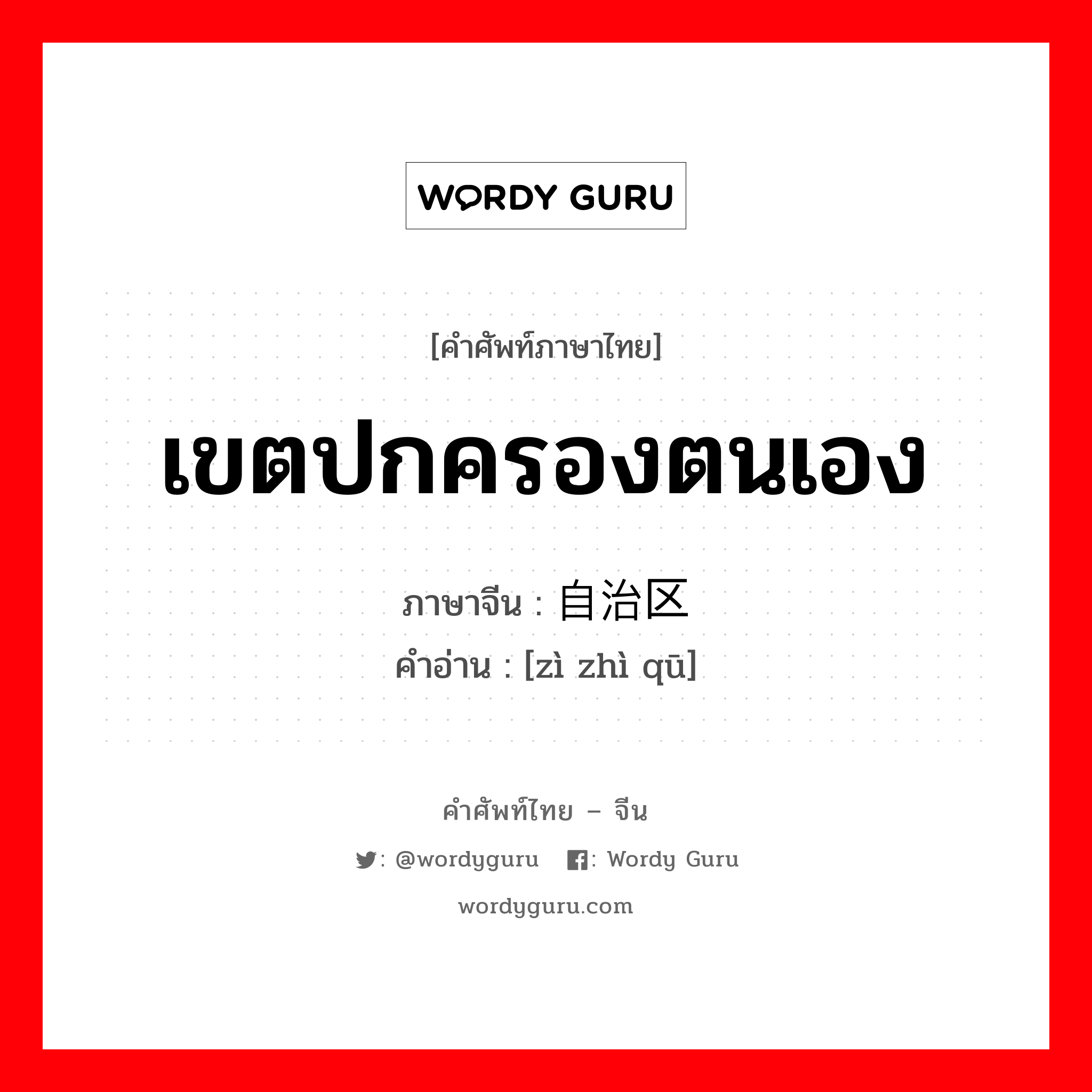 เขตปกครองตนเอง ภาษาจีนคืออะไร, คำศัพท์ภาษาไทย - จีน เขตปกครองตนเอง ภาษาจีน 自治区 คำอ่าน [zì zhì qū]