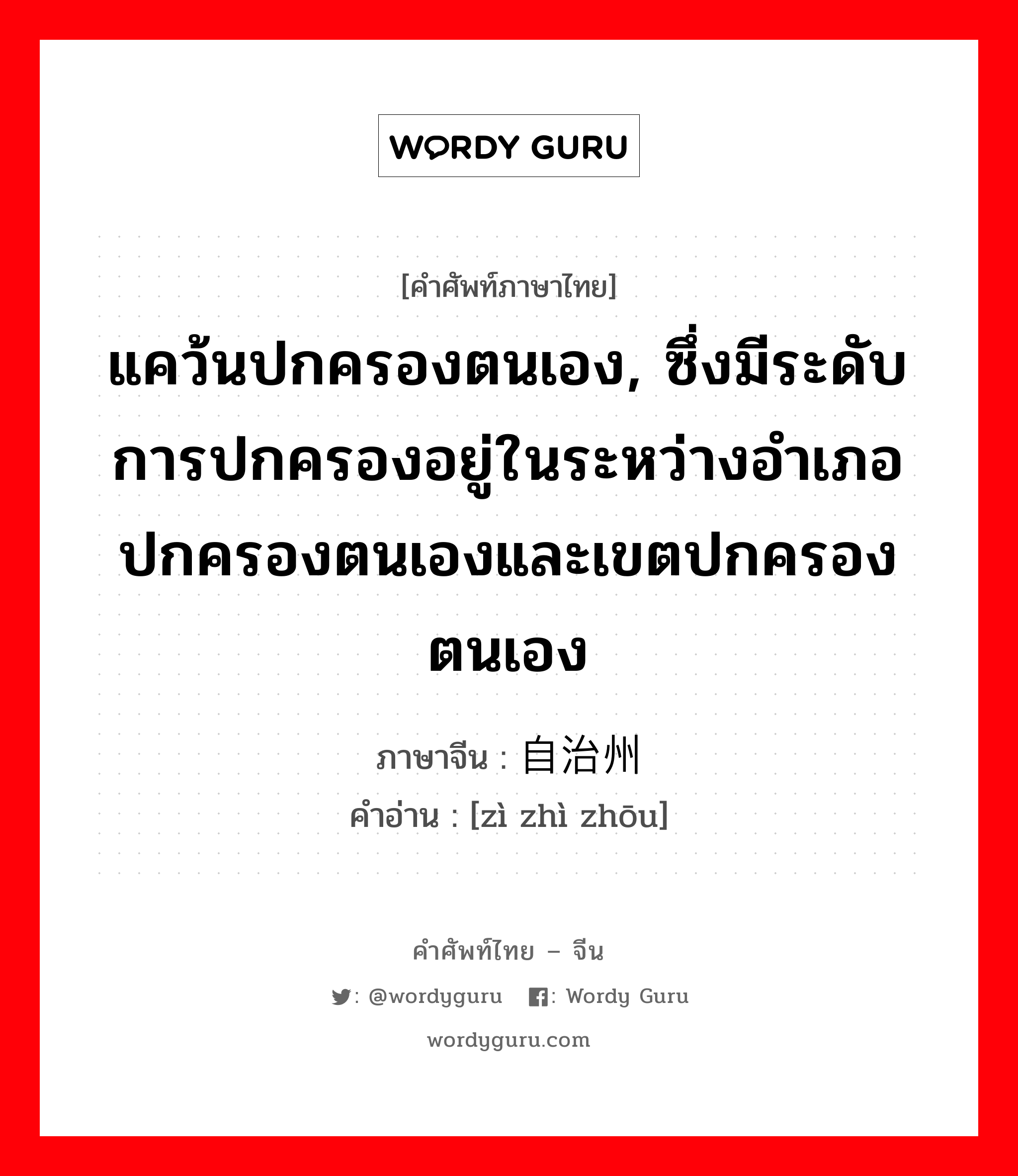 แคว้นปกครองตนเอง, ซึ่งมีระดับการปกครองอยู่ในระหว่างอำเภอปกครองตนเองและเขตปกครองตนเอง ภาษาจีนคืออะไร, คำศัพท์ภาษาไทย - จีน แคว้นปกครองตนเอง, ซึ่งมีระดับการปกครองอยู่ในระหว่างอำเภอปกครองตนเองและเขตปกครองตนเอง ภาษาจีน 自治州 คำอ่าน [zì zhì zhōu]