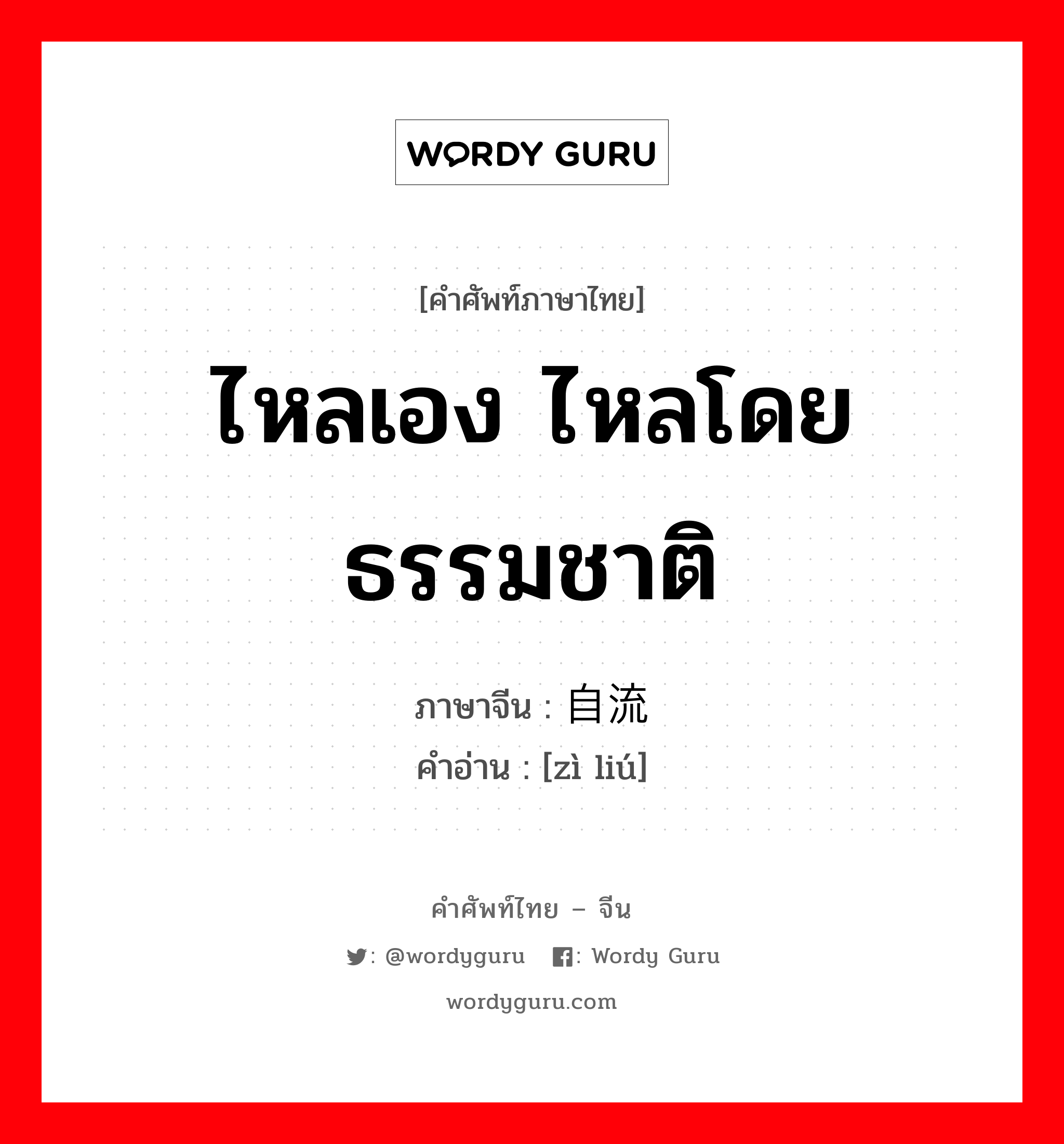 ไหลเอง ไหลโดยธรรมชาติ ภาษาจีนคืออะไร, คำศัพท์ภาษาไทย - จีน ไหลเอง ไหลโดยธรรมชาติ ภาษาจีน 自流 คำอ่าน [zì liú]