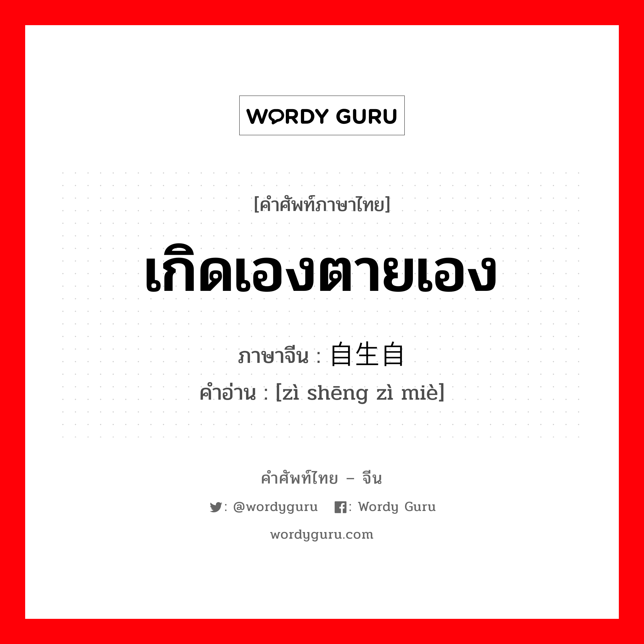 เกิดเองตายเอง ภาษาจีนคืออะไร, คำศัพท์ภาษาไทย - จีน เกิดเองตายเอง ภาษาจีน 自生自灭 คำอ่าน [zì shēng zì miè]