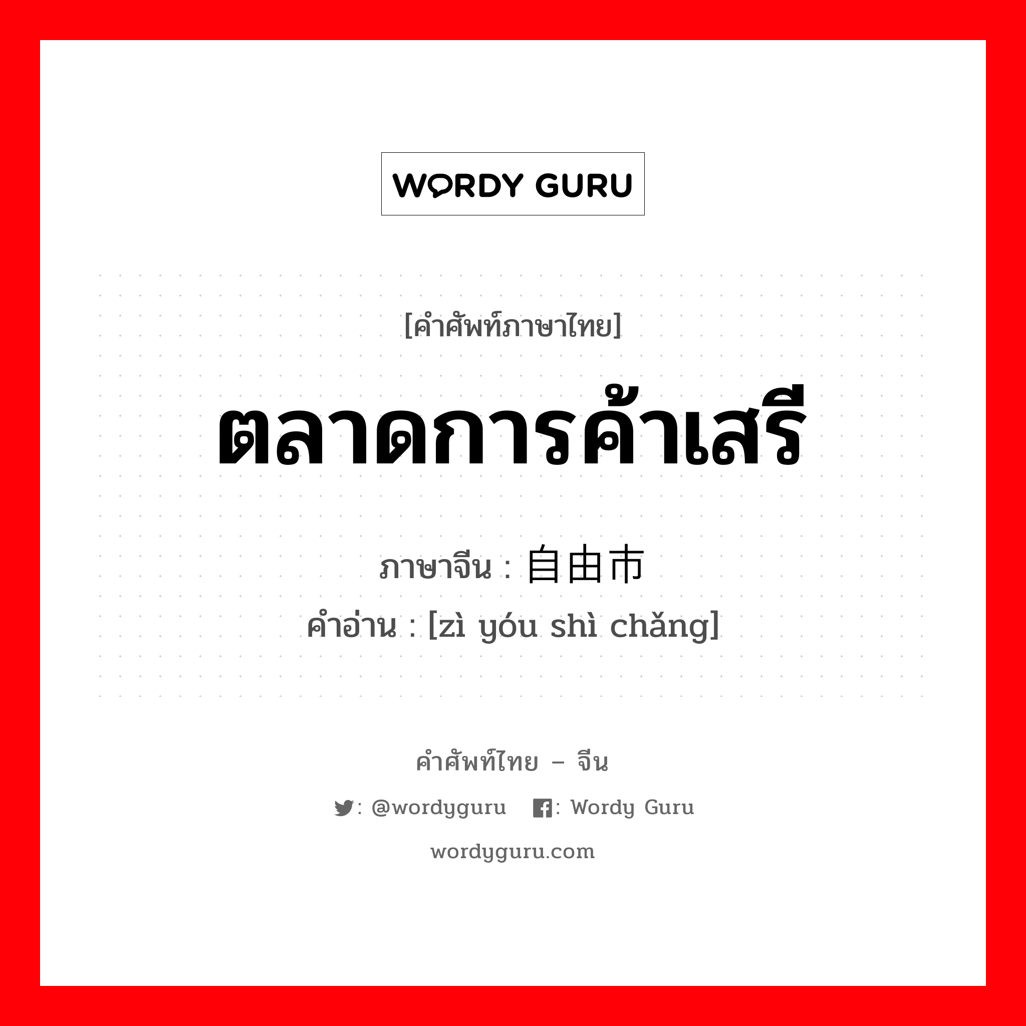 ตลาดการค้าเสรี ภาษาจีนคืออะไร, คำศัพท์ภาษาไทย - จีน ตลาดการค้าเสรี ภาษาจีน 自由市场 คำอ่าน [zì yóu shì chǎng]