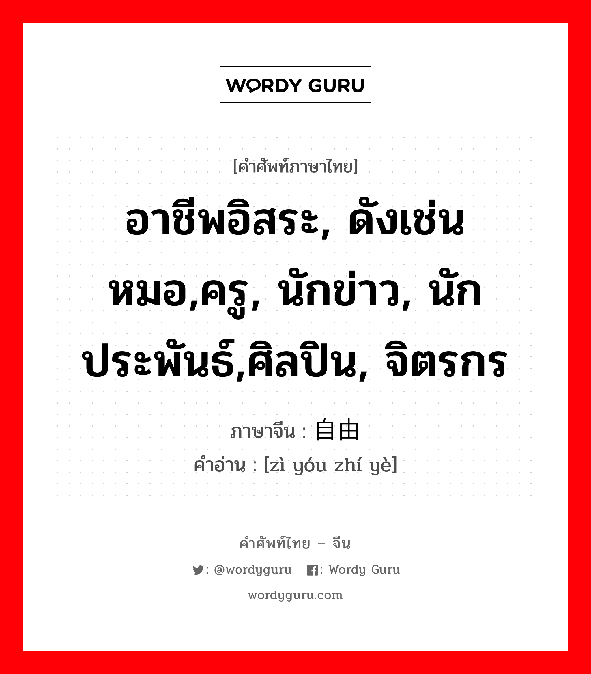 อาชีพอิสระ, ดังเช่น หมอ,ครู, นักข่าว, นักประพันธ์,ศิลปิน, จิตรกร ภาษาจีนคืออะไร, คำศัพท์ภาษาไทย - จีน อาชีพอิสระ, ดังเช่น หมอ,ครู, นักข่าว, นักประพันธ์,ศิลปิน, จิตรกร ภาษาจีน 自由职业 คำอ่าน [zì yóu zhí yè]