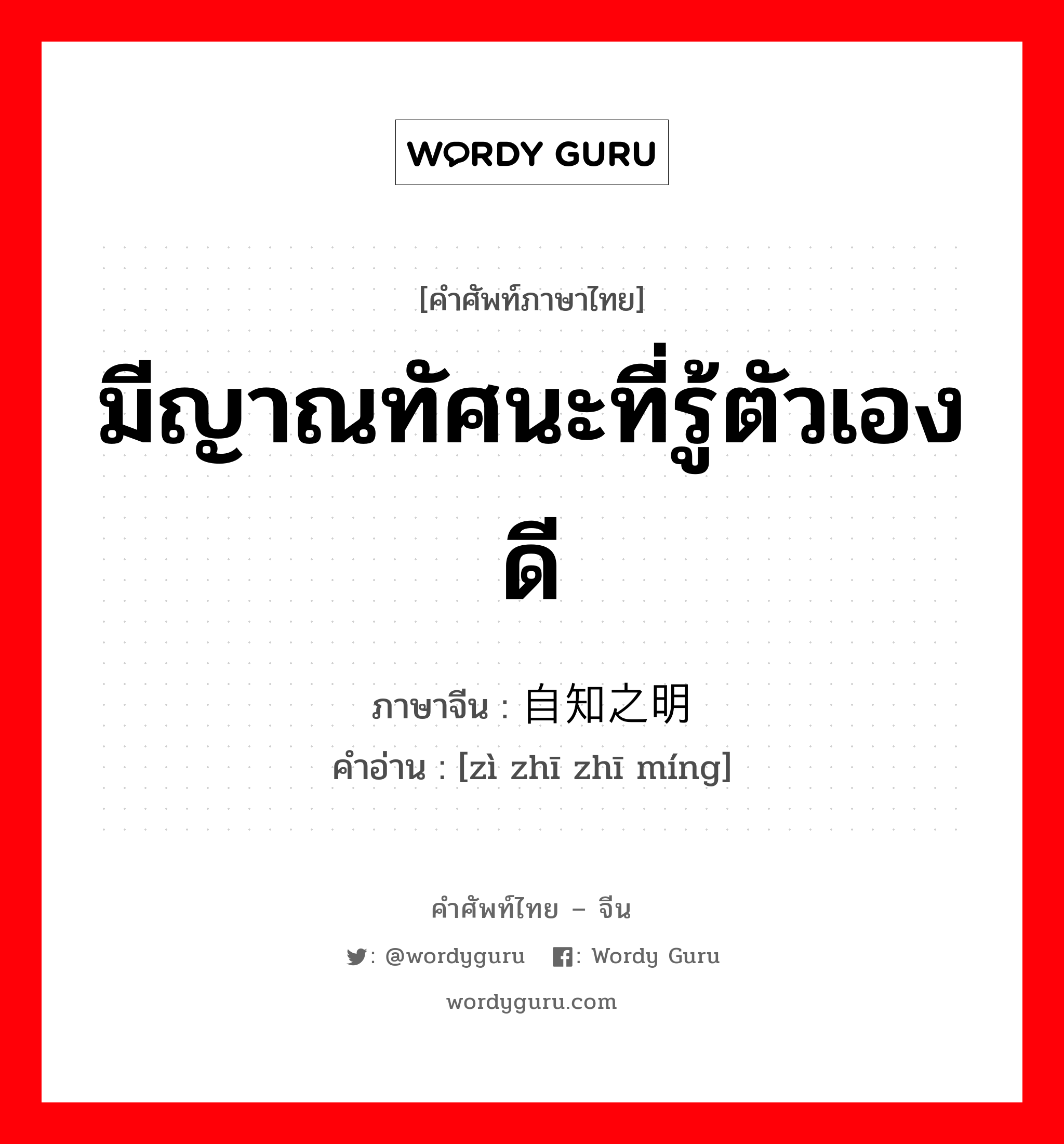 มีญาณทัศนะที่รู้ตัวเองดี ภาษาจีนคืออะไร, คำศัพท์ภาษาไทย - จีน มีญาณทัศนะที่รู้ตัวเองดี ภาษาจีน 自知之明 คำอ่าน [zì zhī zhī míng]