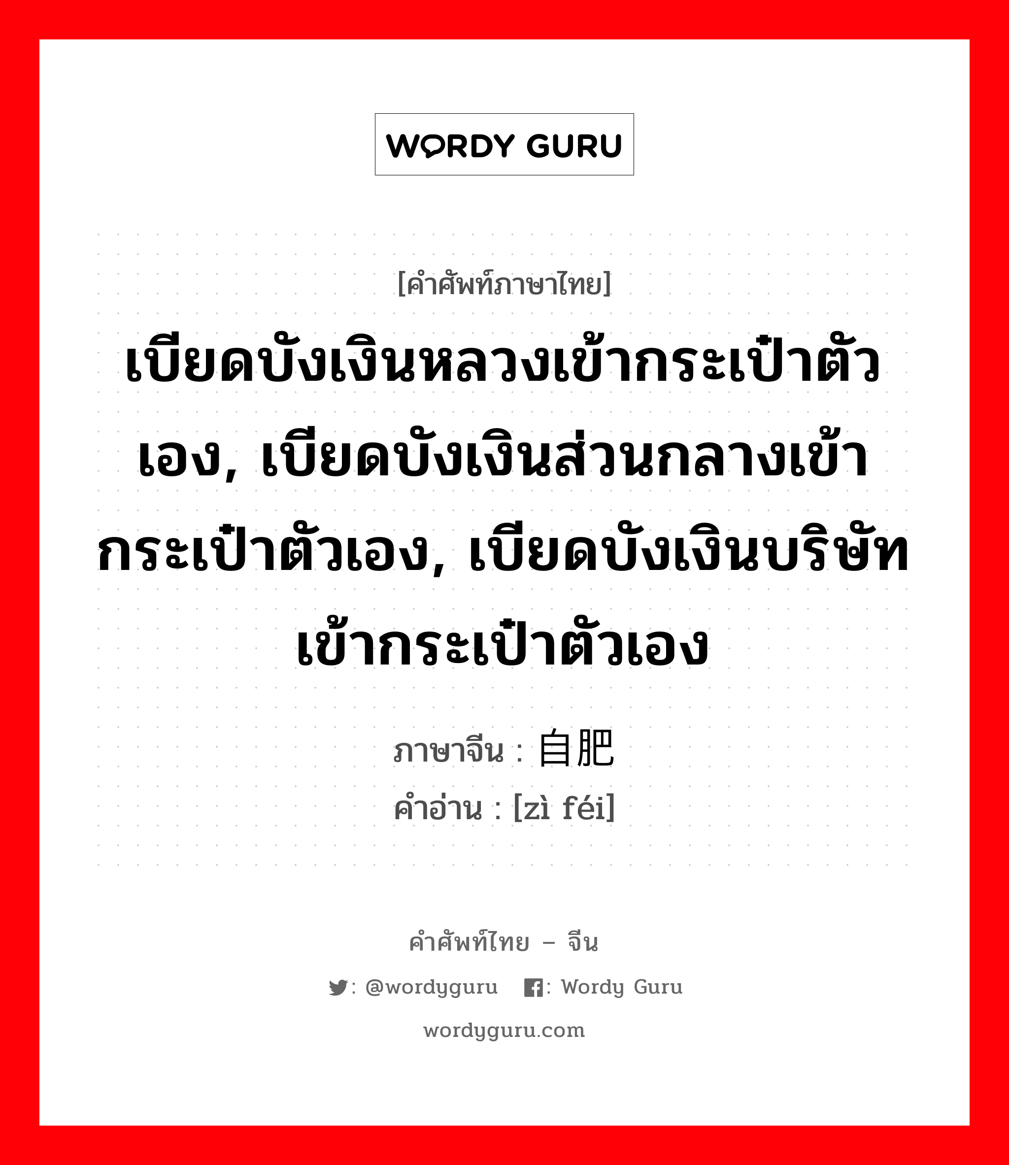 เบียดบังเงินหลวงเข้ากระเป๋าตัวเอง, เบียดบังเงินส่วนกลางเข้ากระเป๋าตัวเอง, เบียดบังเงินบริษัทเข้ากระเป๋าตัวเอง ภาษาจีนคืออะไร, คำศัพท์ภาษาไทย - จีน เบียดบังเงินหลวงเข้ากระเป๋าตัวเอง, เบียดบังเงินส่วนกลางเข้ากระเป๋าตัวเอง, เบียดบังเงินบริษัทเข้ากระเป๋าตัวเอง ภาษาจีน 自肥 คำอ่าน [zì féi]