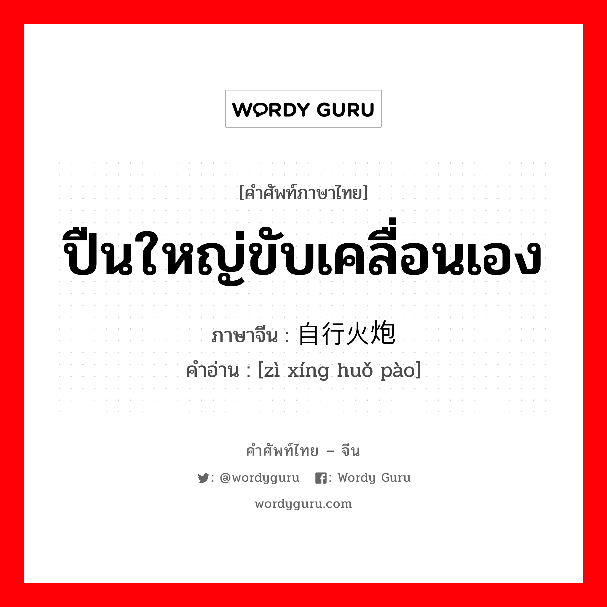 ปืนใหญ่ขับเคลื่อนเอง ภาษาจีนคืออะไร, คำศัพท์ภาษาไทย - จีน ปืนใหญ่ขับเคลื่อนเอง ภาษาจีน 自行火炮 คำอ่าน [zì xíng huǒ pào]