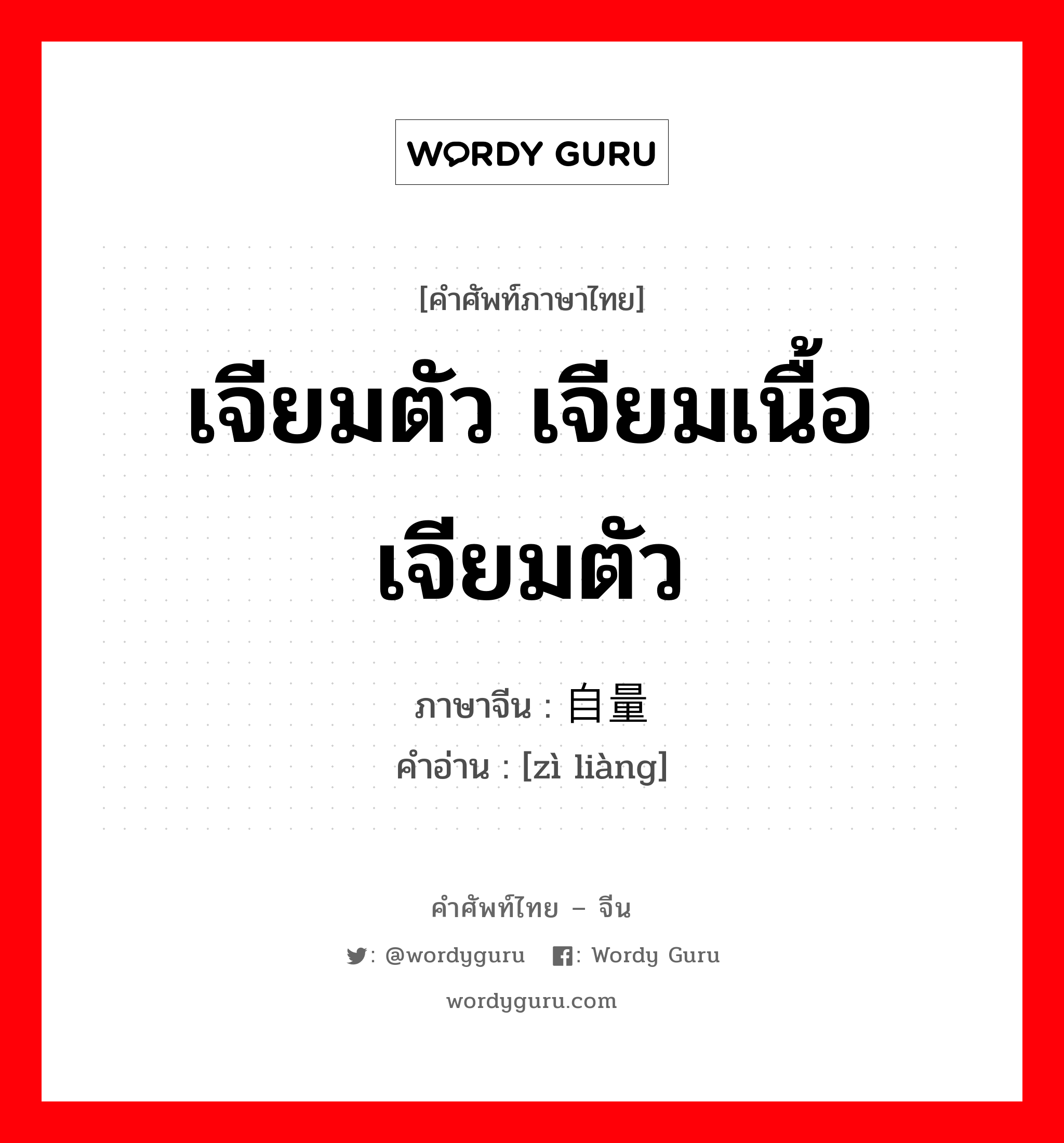 เจียมตัว เจียมเนื้อเจียมตัว ภาษาจีนคืออะไร, คำศัพท์ภาษาไทย - จีน เจียมตัว เจียมเนื้อเจียมตัว ภาษาจีน 自量 คำอ่าน [zì liàng]