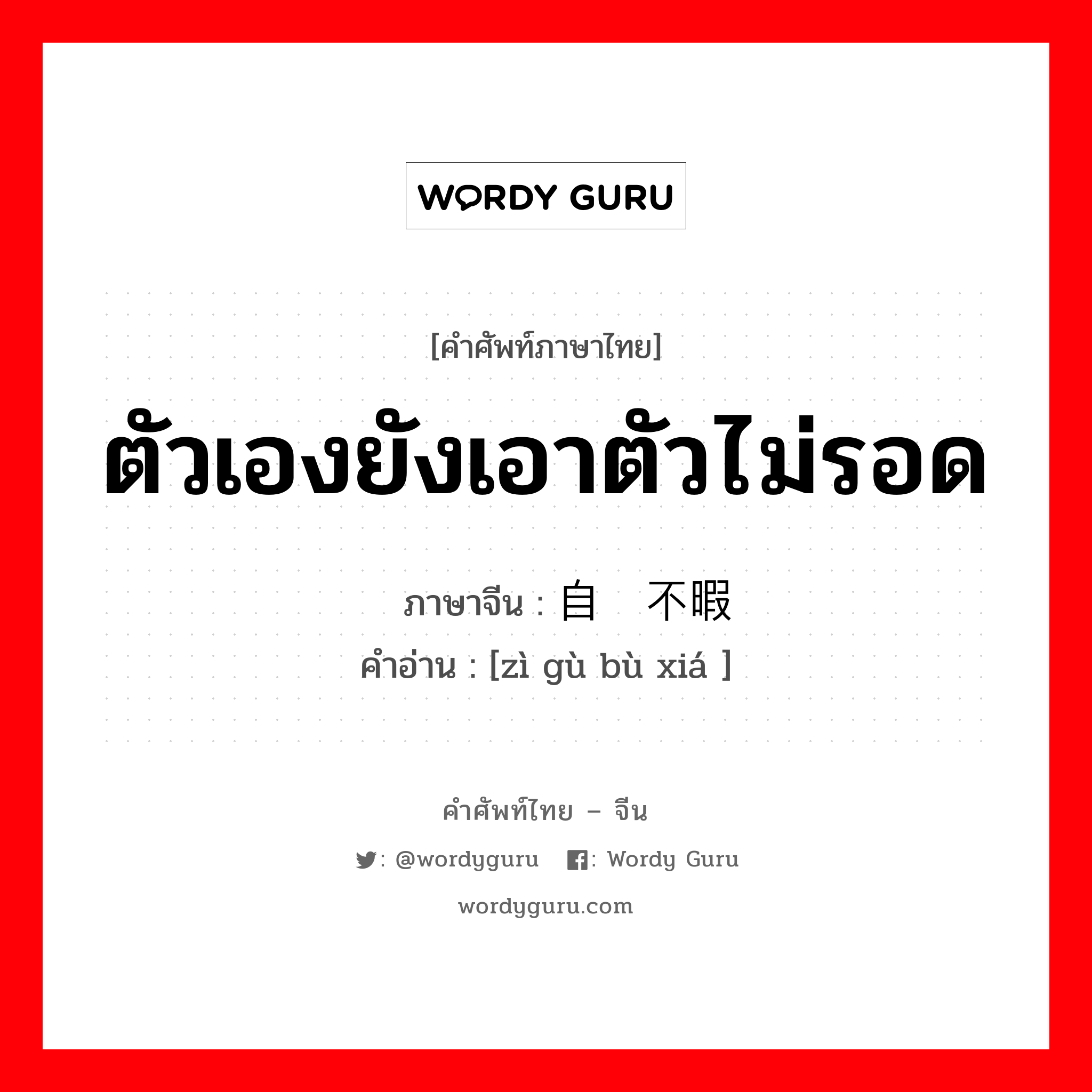 ตัวเองยังเอาตัวไม่รอด ภาษาจีนคืออะไร, คำศัพท์ภาษาไทย - จีน ตัวเองยังเอาตัวไม่รอด ภาษาจีน 自顾不暇 คำอ่าน [zì gù bù xiá ]