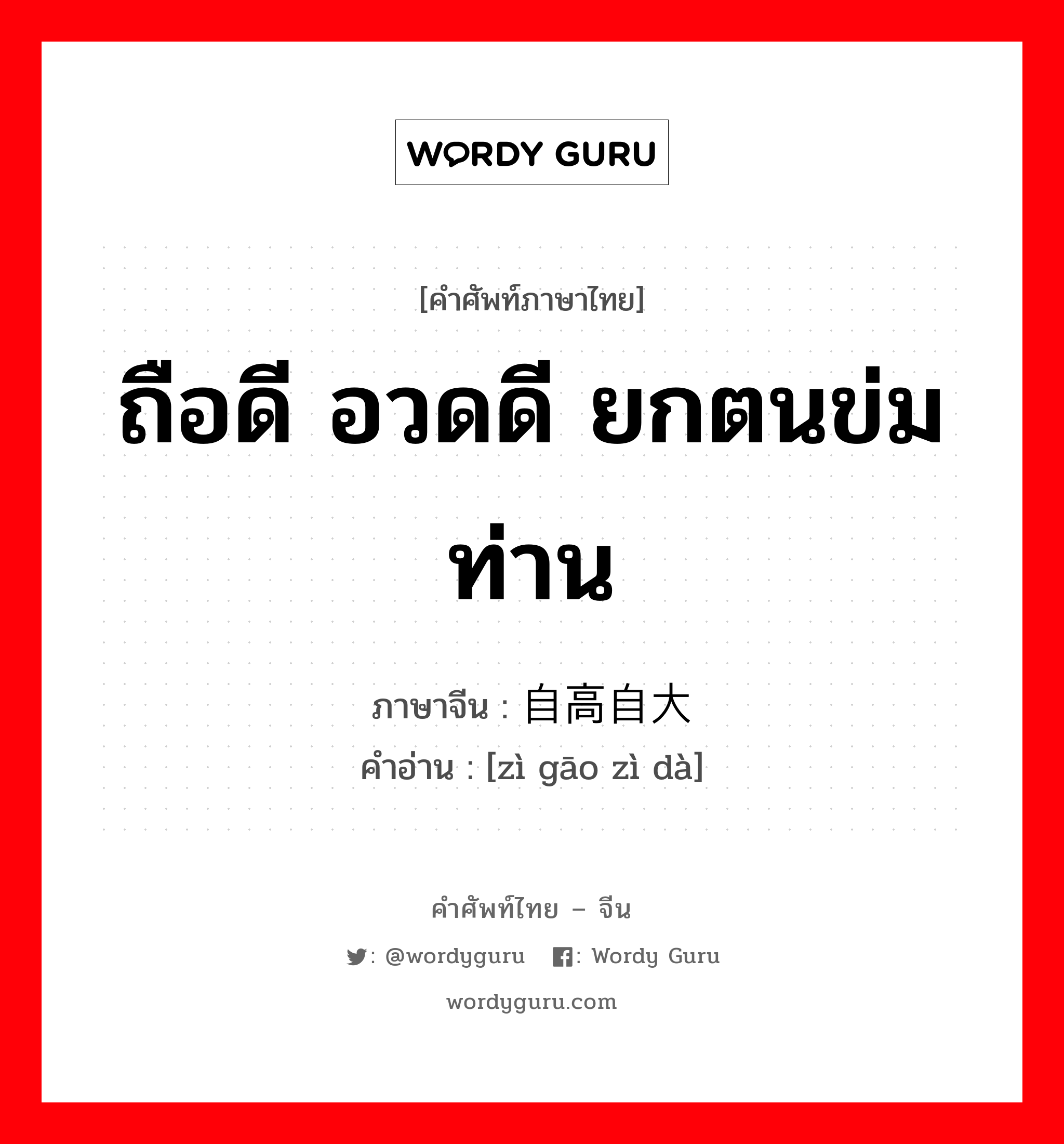 ถือดี อวดดี ยกตนข่มท่าน ภาษาจีนคืออะไร, คำศัพท์ภาษาไทย - จีน ถือดี อวดดี ยกตนข่มท่าน ภาษาจีน 自高自大 คำอ่าน [zì gāo zì dà]