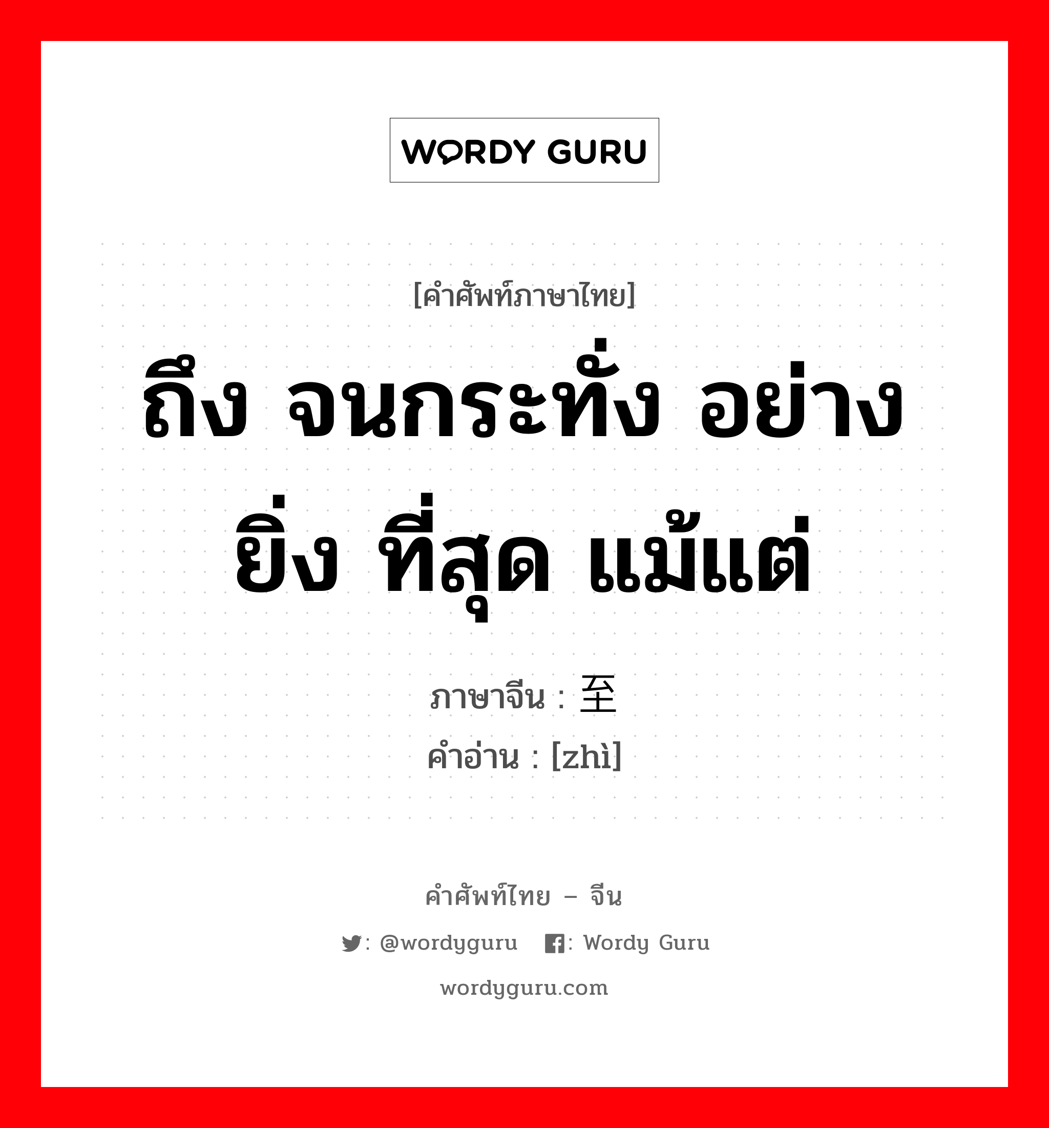 ถึง จนกระทั่ง อย่างยิ่ง ที่สุด แม้แต่ ภาษาจีนคืออะไร, คำศัพท์ภาษาไทย - จีน ถึง จนกระทั่ง อย่างยิ่ง ที่สุด แม้แต่ ภาษาจีน 至 คำอ่าน [zhì]