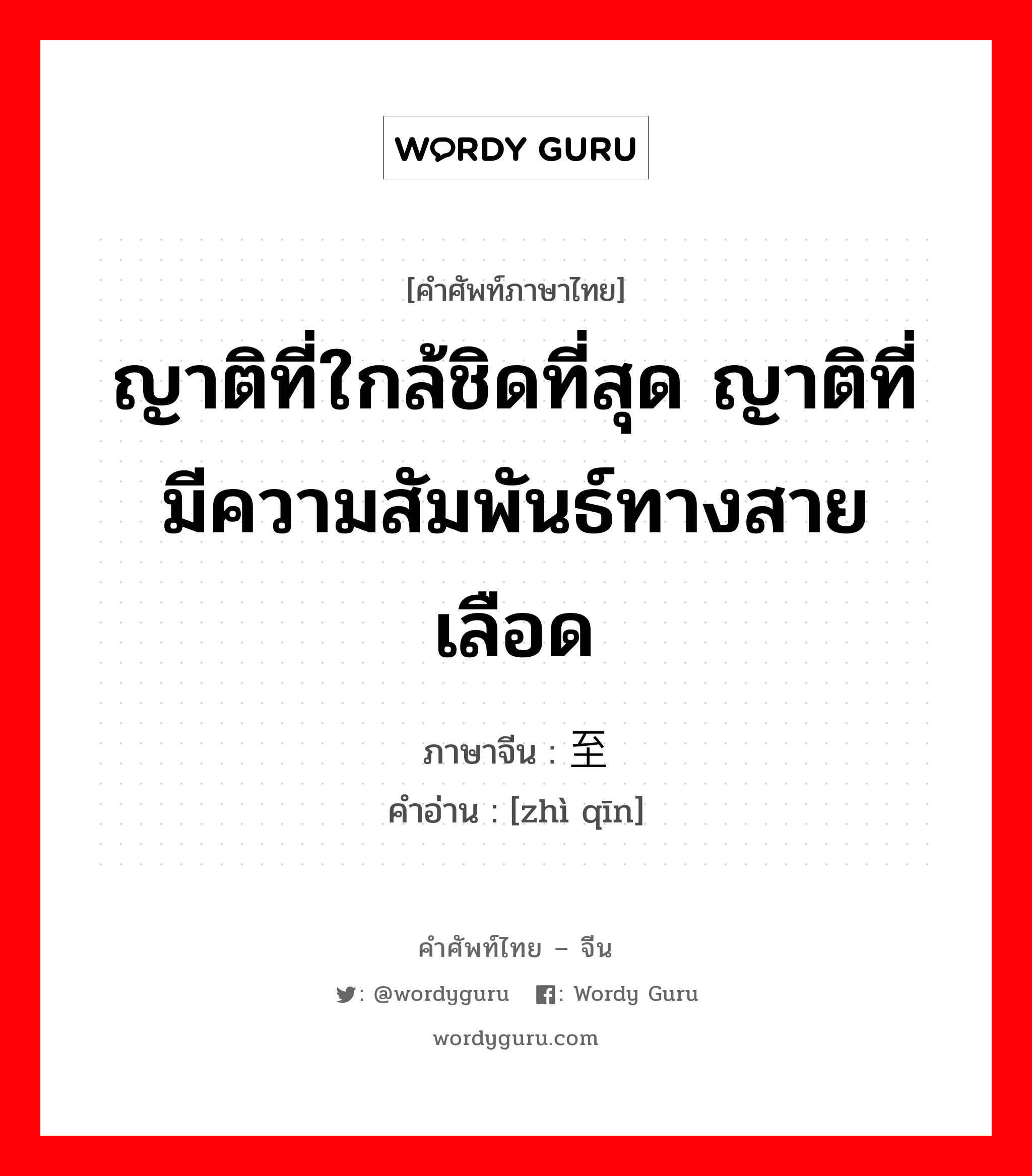 ญาติที่ใกล้ชิดที่สุด ญาติที่มีความสัมพันธ์ทางสายเลือด ภาษาจีนคืออะไร, คำศัพท์ภาษาไทย - จีน ญาติที่ใกล้ชิดที่สุด ญาติที่มีความสัมพันธ์ทางสายเลือด ภาษาจีน 至亲 คำอ่าน [zhì qīn]