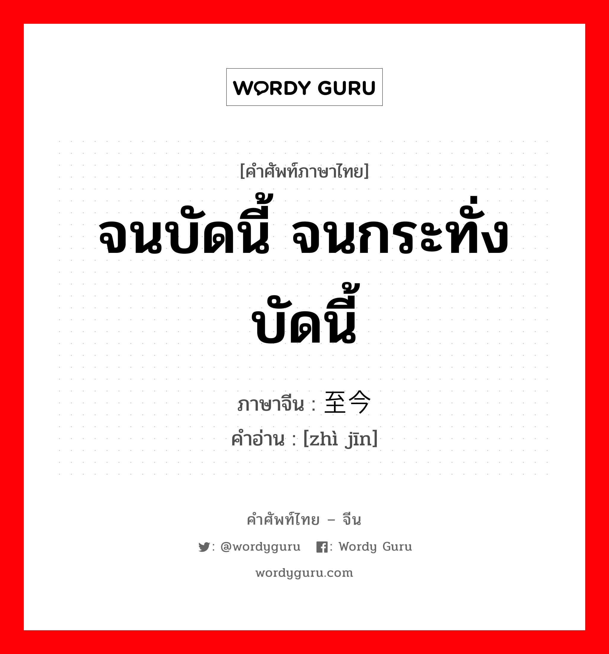 จนบัดนี้ จนกระทั่งบัดนี้ ภาษาจีนคืออะไร, คำศัพท์ภาษาไทย - จีน จนบัดนี้ จนกระทั่งบัดนี้ ภาษาจีน 至今 คำอ่าน [zhì jīn]