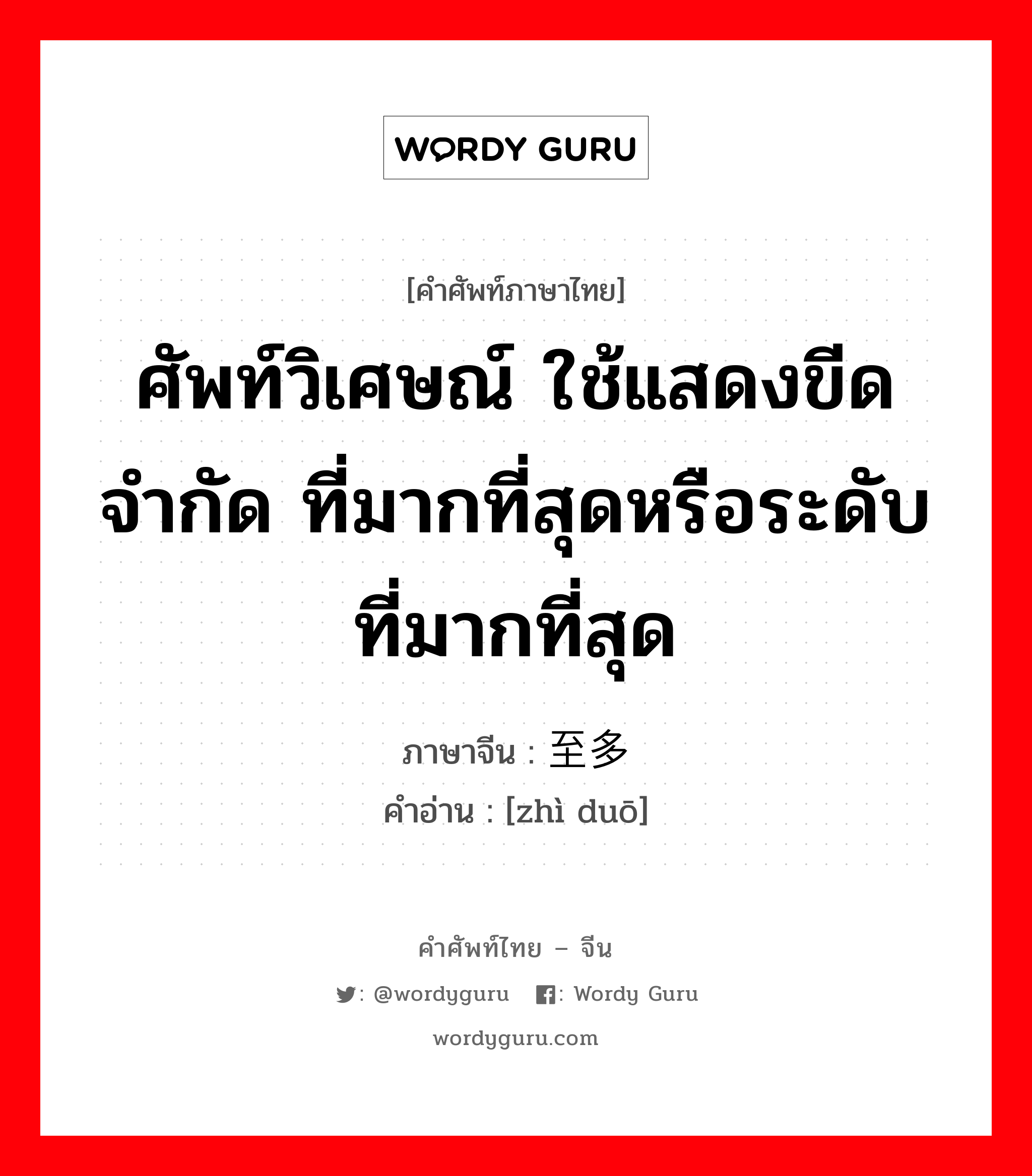 ศัพท์วิเศษณ์ ใช้แสดงขีดจำกัด ที่มากที่สุดหรือระดับที่มากที่สุด ภาษาจีนคืออะไร, คำศัพท์ภาษาไทย - จีน ศัพท์วิเศษณ์ ใช้แสดงขีดจำกัด ที่มากที่สุดหรือระดับที่มากที่สุด ภาษาจีน 至多 คำอ่าน [zhì duō]