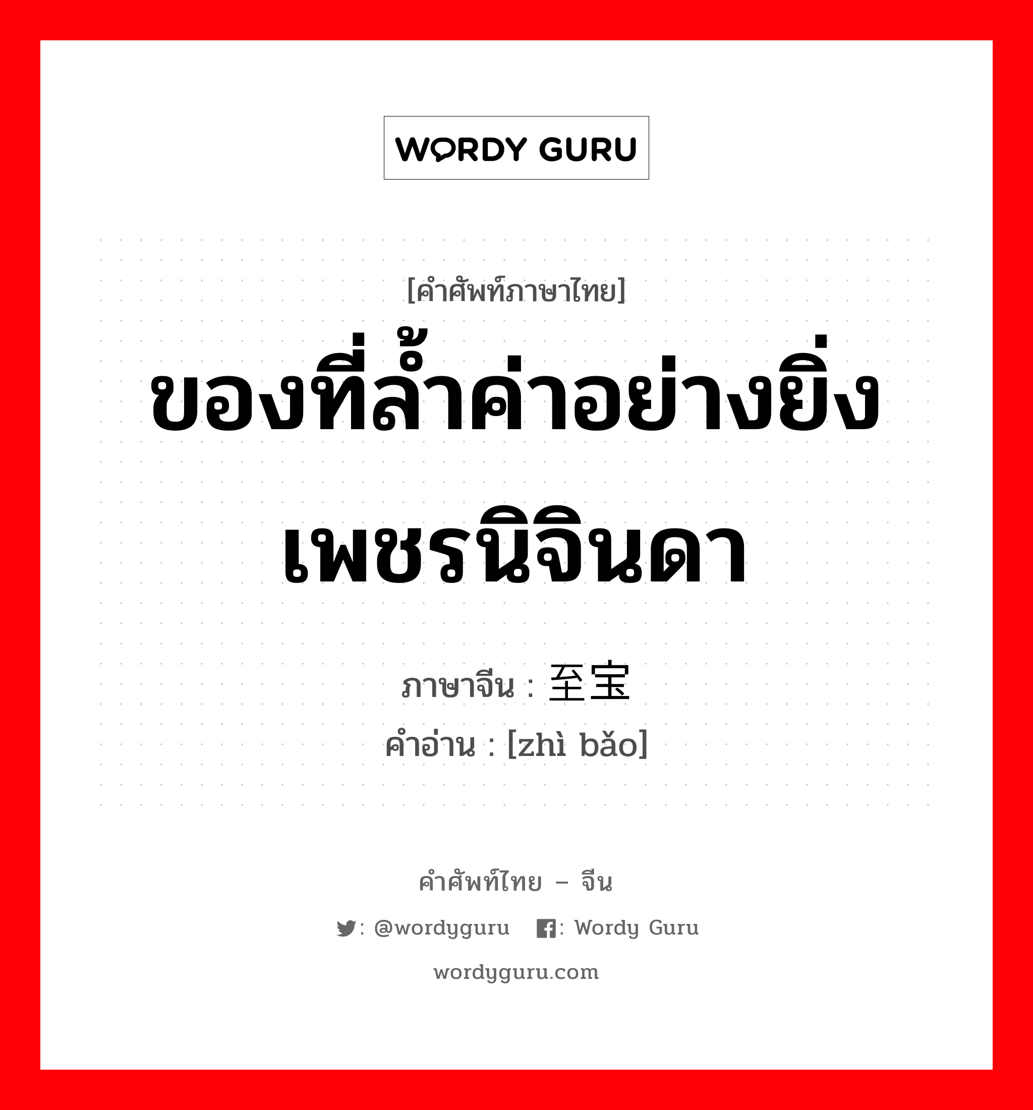 ของที่ล้ำค่าอย่างยิ่ง เพชรนิจินดา ภาษาจีนคืออะไร, คำศัพท์ภาษาไทย - จีน ของที่ล้ำค่าอย่างยิ่ง เพชรนิจินดา ภาษาจีน 至宝 คำอ่าน [zhì bǎo]