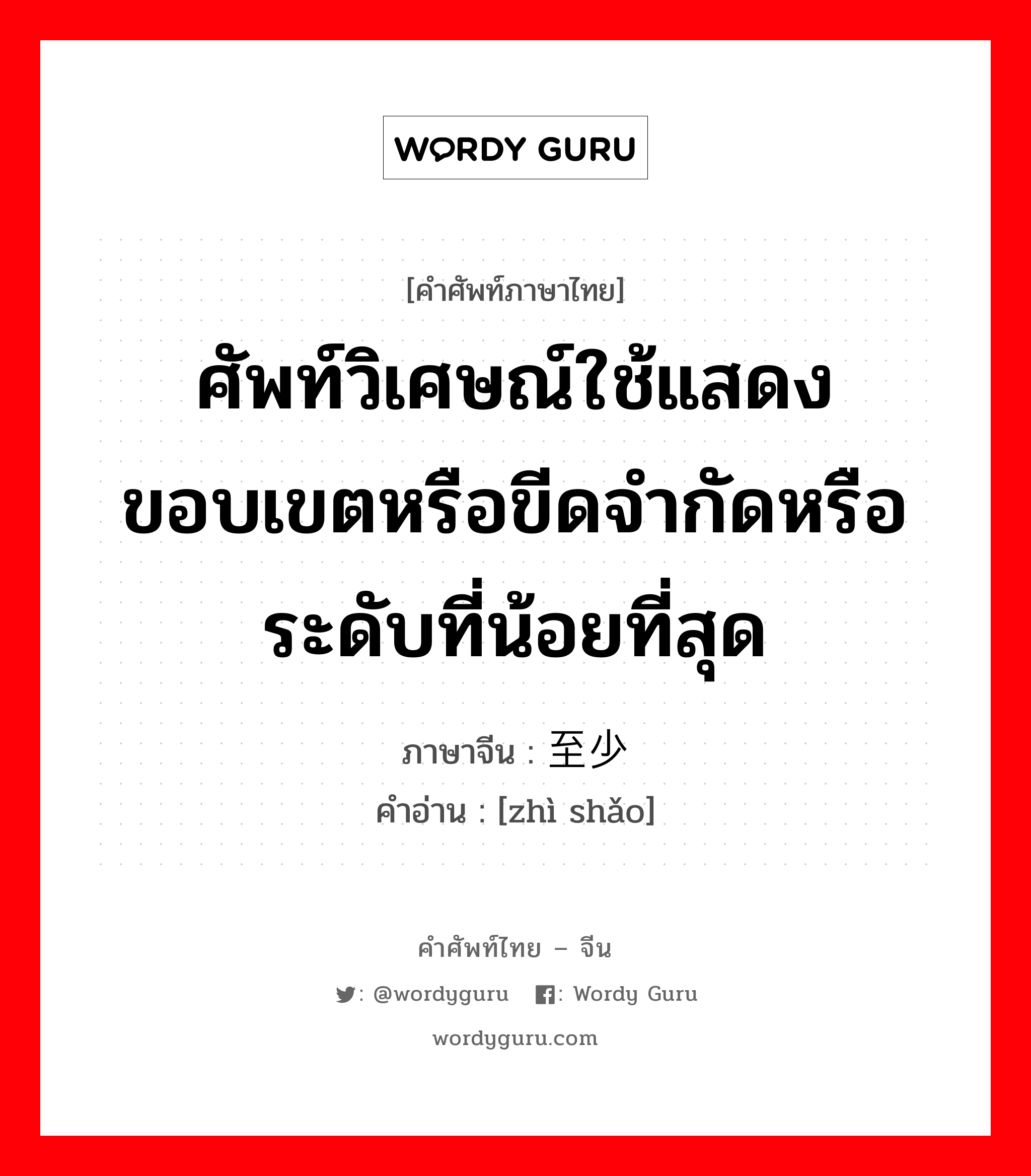 ศัพท์วิเศษณ์ใช้แสดงขอบเขตหรือขีดจำกัดหรือระดับที่น้อยที่สุด ภาษาจีนคืออะไร, คำศัพท์ภาษาไทย - จีน ศัพท์วิเศษณ์ใช้แสดงขอบเขตหรือขีดจำกัดหรือระดับที่น้อยที่สุด ภาษาจีน 至少 คำอ่าน [zhì shǎo]