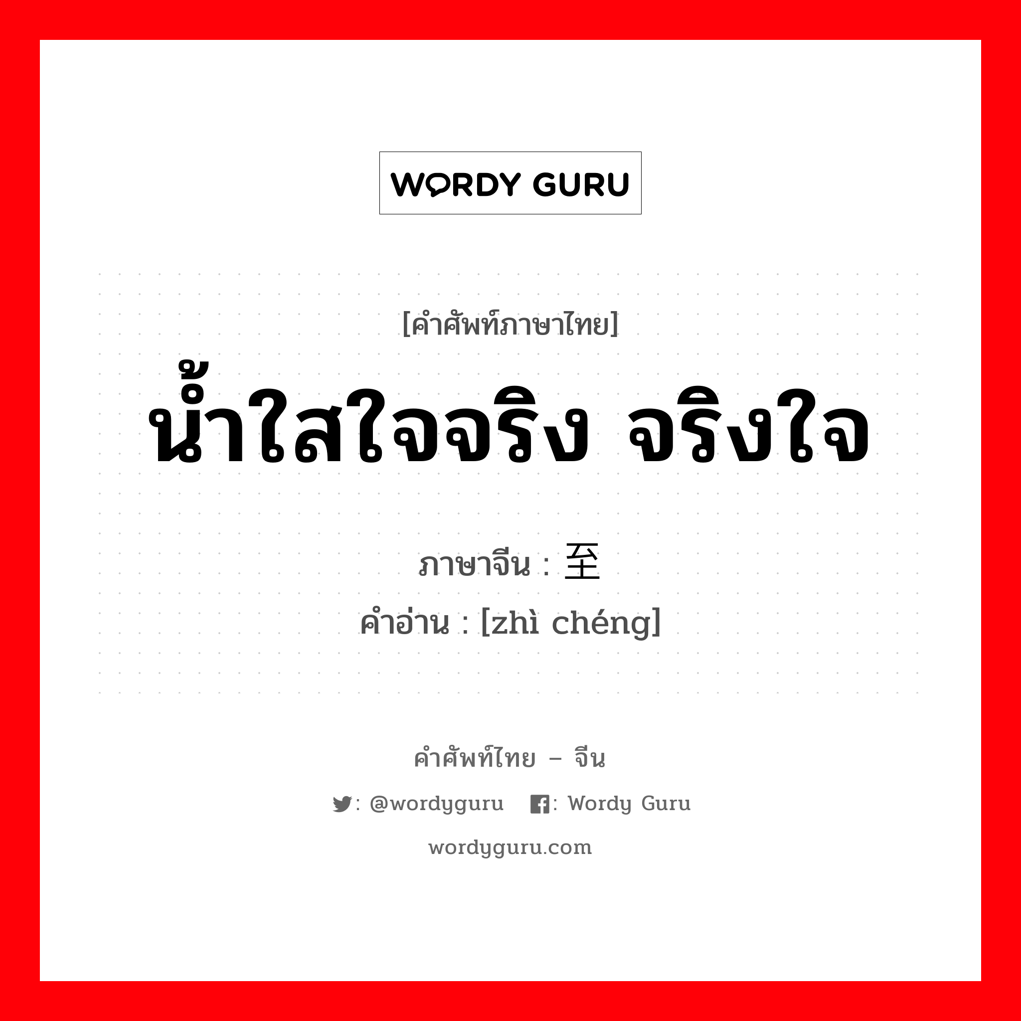 น้ำใสใจจริง จริงใจ ภาษาจีนคืออะไร, คำศัพท์ภาษาไทย - จีน น้ำใสใจจริง จริงใจ ภาษาจีน 至诚 คำอ่าน [zhì chéng]