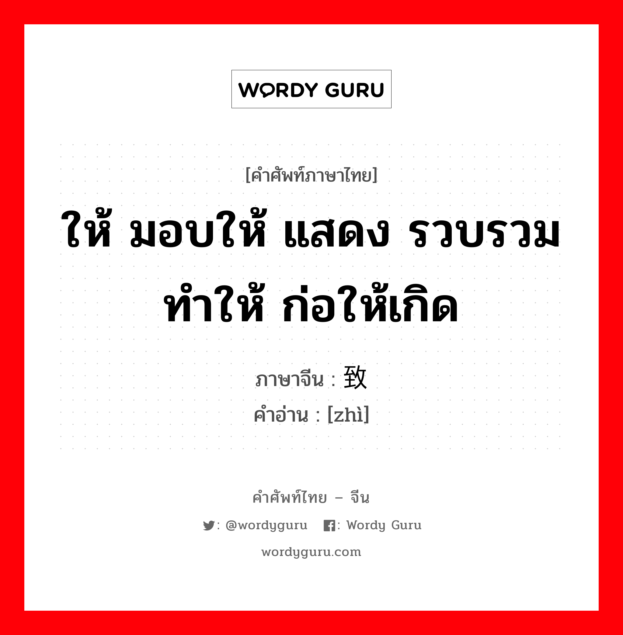 ให้ มอบให้ แสดง รวบรวมทำให้ ก่อให้เกิด ภาษาจีนคืออะไร, คำศัพท์ภาษาไทย - จีน ให้ มอบให้ แสดง รวบรวมทำให้ ก่อให้เกิด ภาษาจีน 致 คำอ่าน [zhì]