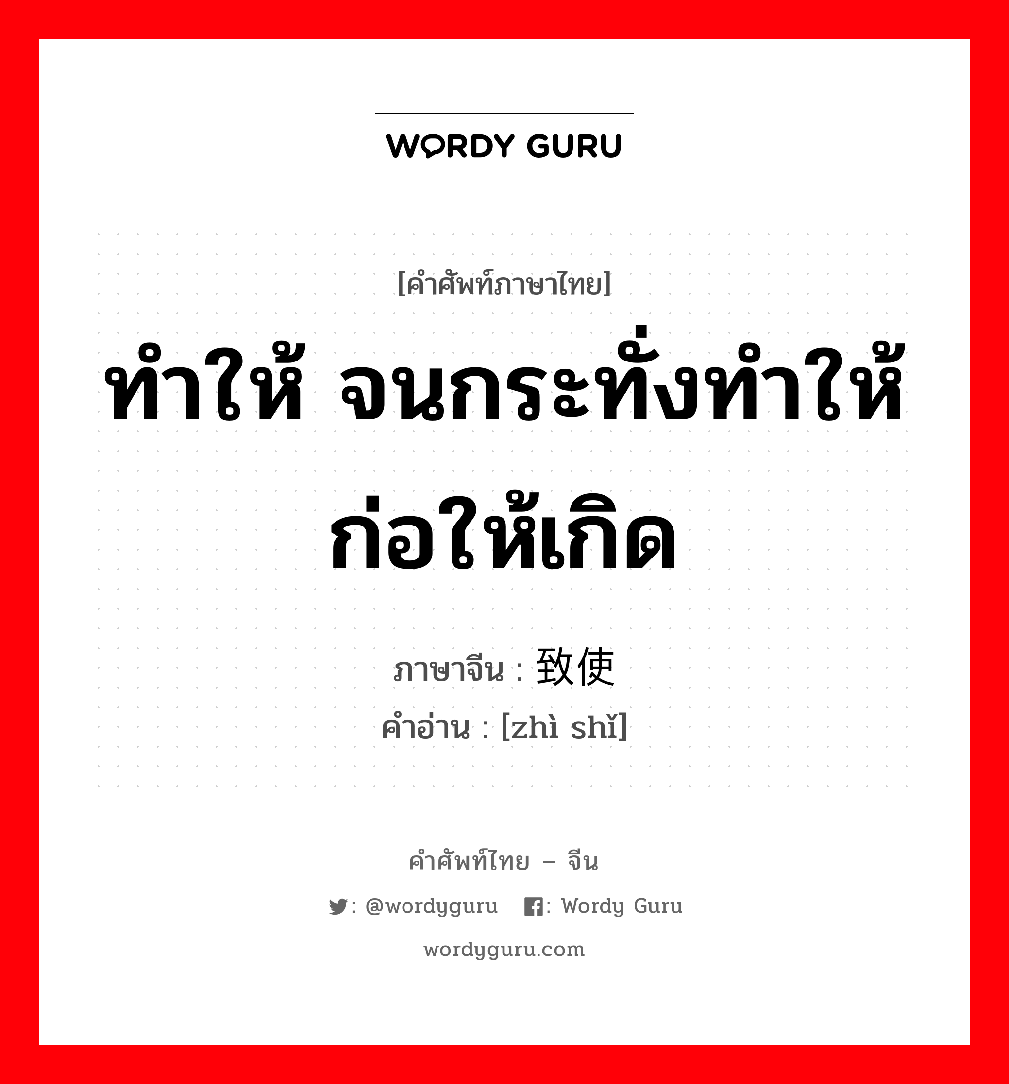 ทำให้ จนกระทั่งทำให้ ก่อให้เกิด ภาษาจีนคืออะไร, คำศัพท์ภาษาไทย - จีน ทำให้ จนกระทั่งทำให้ ก่อให้เกิด ภาษาจีน 致使 คำอ่าน [zhì shǐ]