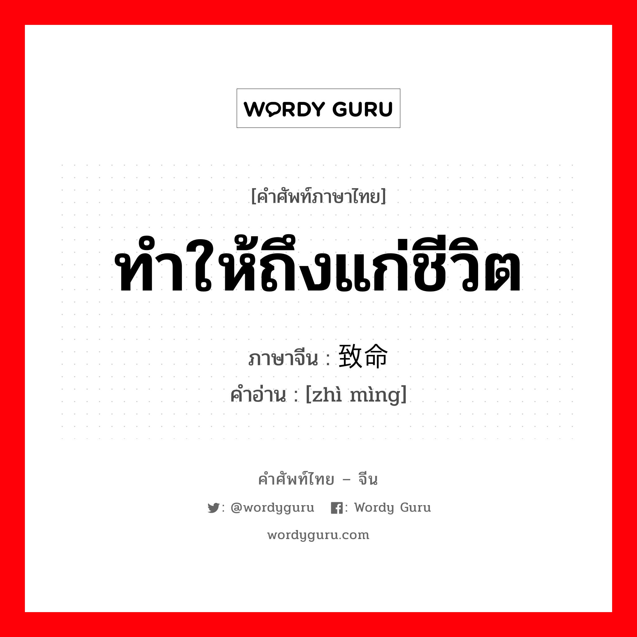 ทำให้ถึงแก่ชีวิต ภาษาจีนคืออะไร, คำศัพท์ภาษาไทย - จีน ทำให้ถึงแก่ชีวิต ภาษาจีน 致命 คำอ่าน [zhì mìng]