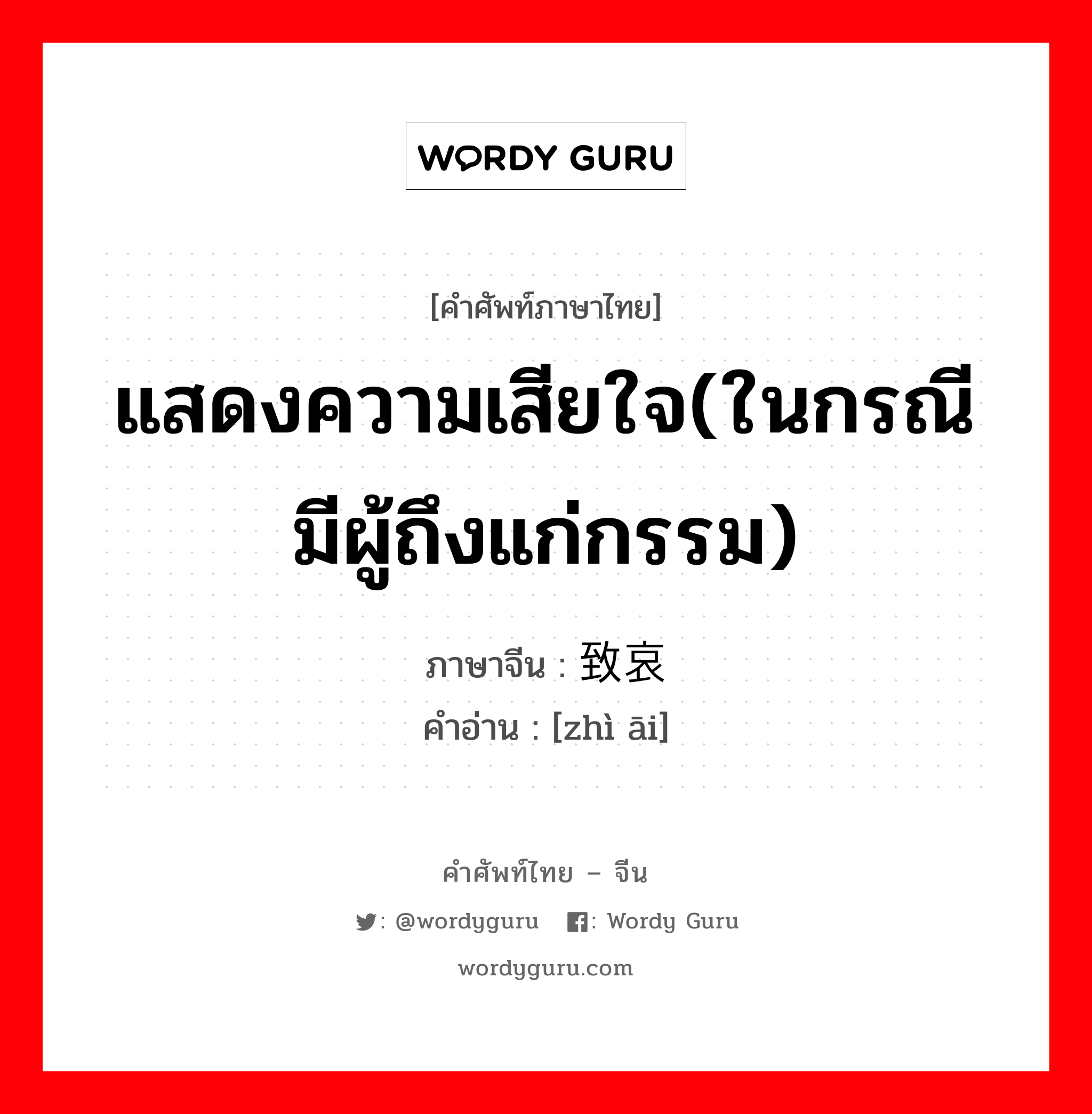 แสดงความเสียใจ(ในกรณีมีผู้ถึงแก่กรรม) ภาษาจีนคืออะไร, คำศัพท์ภาษาไทย - จีน แสดงความเสียใจ(ในกรณีมีผู้ถึงแก่กรรม) ภาษาจีน 致哀 คำอ่าน [zhì āi]