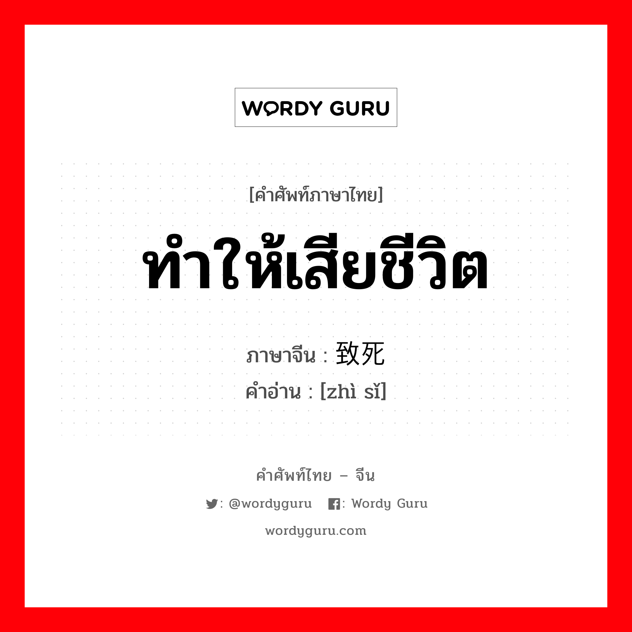 ทำให้เสียชีวิต ภาษาจีนคืออะไร, คำศัพท์ภาษาไทย - จีน ทำให้เสียชีวิต ภาษาจีน 致死 คำอ่าน [zhì sǐ]