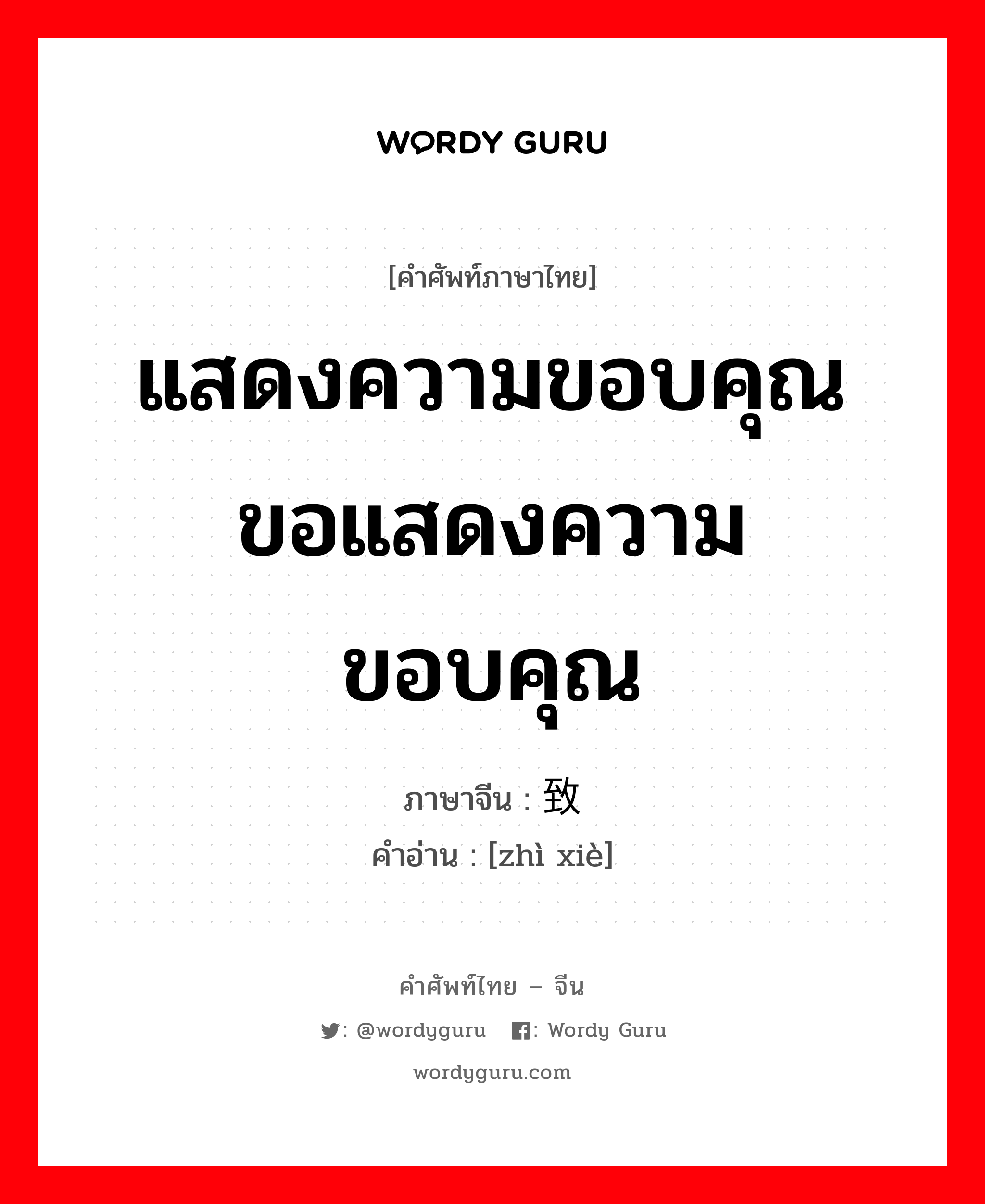 แสดงความขอบคุณ ขอแสดงความขอบคุณ ภาษาจีนคืออะไร, คำศัพท์ภาษาไทย - จีน แสดงความขอบคุณ ขอแสดงความขอบคุณ ภาษาจีน 致谢 คำอ่าน [zhì xiè]