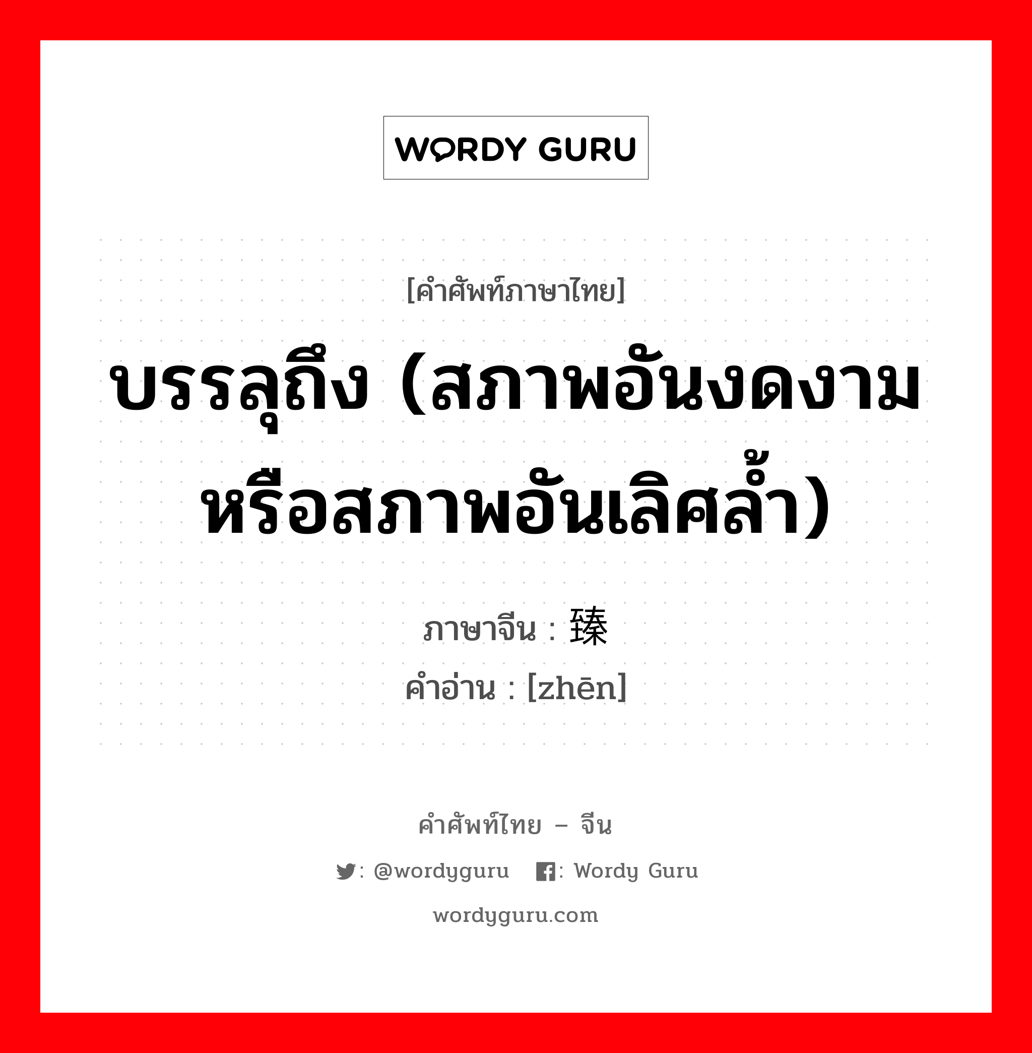 บรรลุถึง (สภาพอันงดงามหรือสภาพอันเลิศล้ำ) ภาษาจีนคืออะไร, คำศัพท์ภาษาไทย - จีน บรรลุถึง (สภาพอันงดงามหรือสภาพอันเลิศล้ำ) ภาษาจีน 臻 คำอ่าน [zhēn]