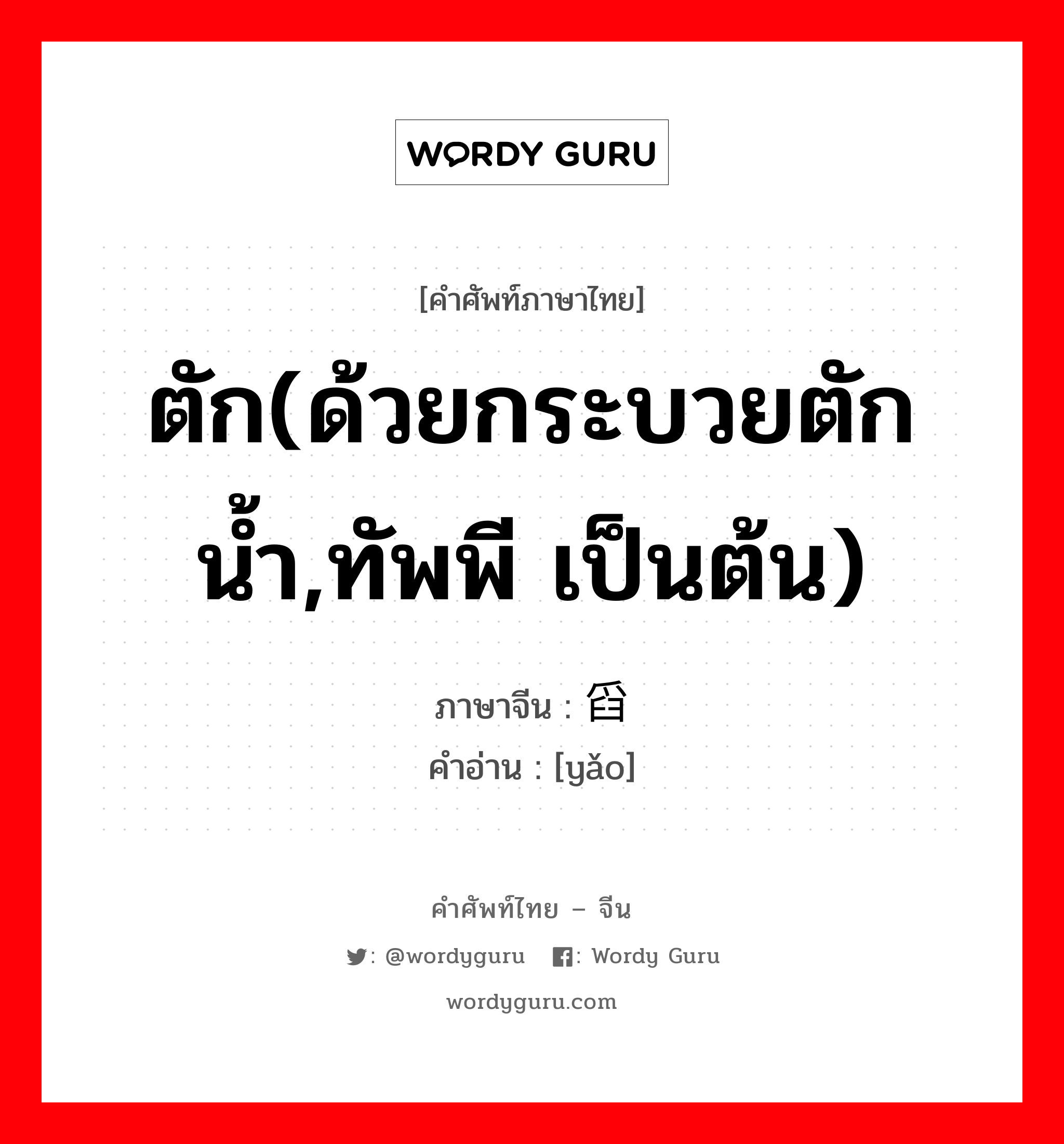 ตัก(ด้วยกระบวยตักน้ำ,ทัพพี เป็นต้น) ภาษาจีนคืออะไร, คำศัพท์ภาษาไทย - จีน ตัก(ด้วยกระบวยตักน้ำ,ทัพพี เป็นต้น) ภาษาจีน 舀 คำอ่าน [yǎo]