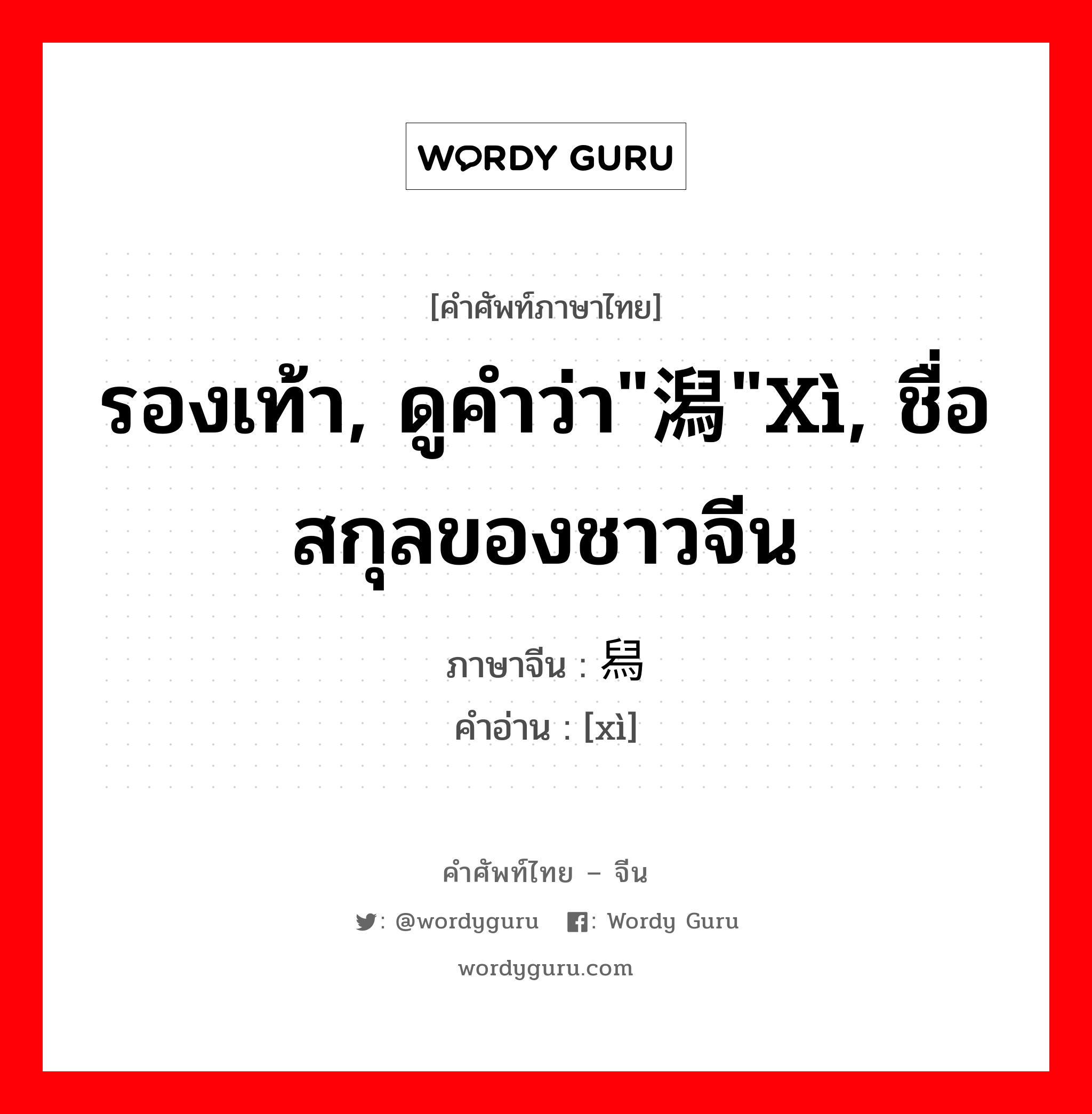 รองเท้า, ดูคำว่า&#34;潟&#34;xì, ชื่อสกุลของชาวจีน ภาษาจีนคืออะไร, คำศัพท์ภาษาไทย - จีน รองเท้า, ดูคำว่า&#34;潟&#34;xì, ชื่อสกุลของชาวจีน ภาษาจีน 舄 คำอ่าน [xì]