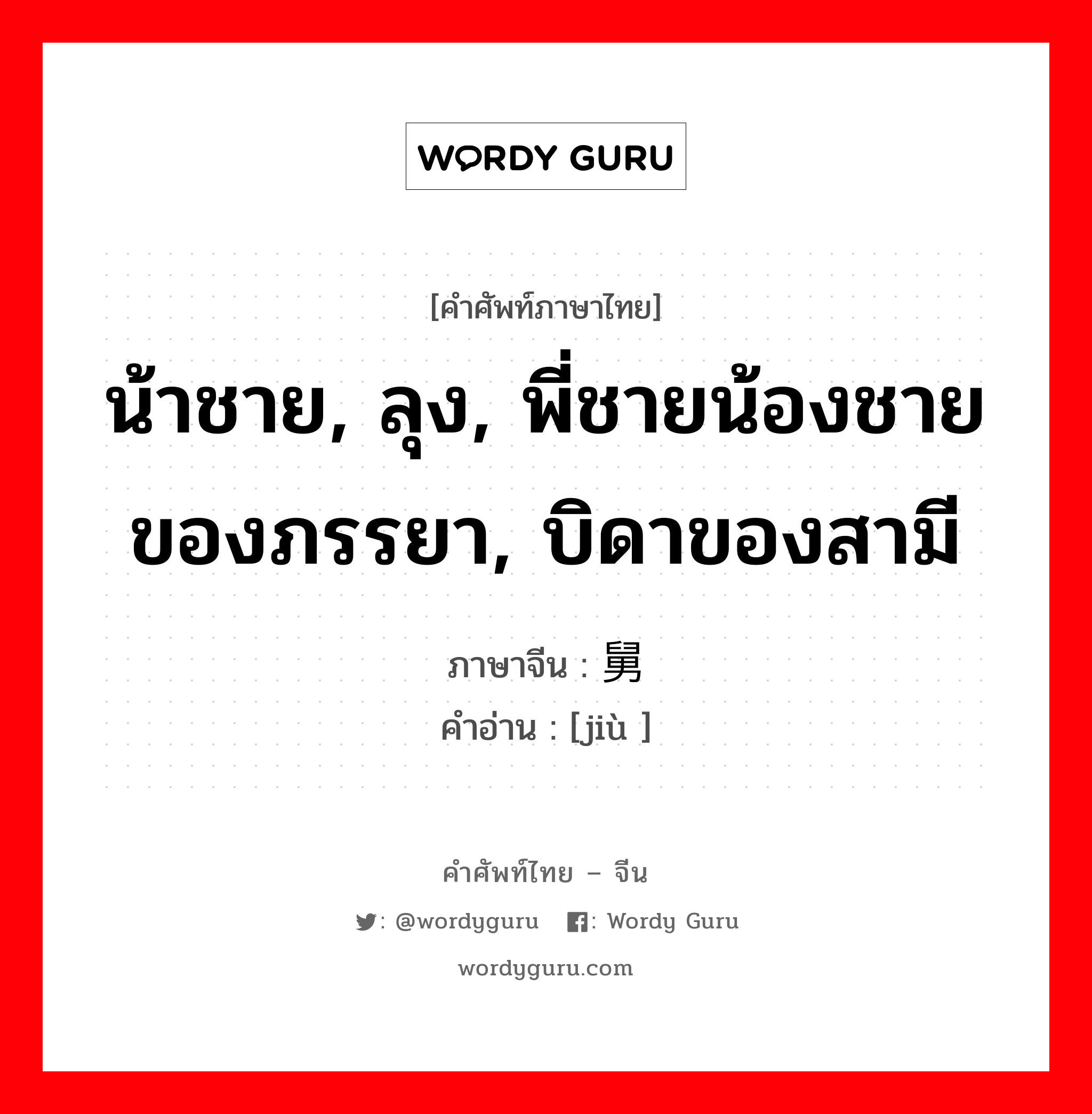 น้าชาย, ลุง, พี่ชายน้องชายของภรรยา, บิดาของสามี ภาษาจีนคืออะไร, คำศัพท์ภาษาไทย - จีน น้าชาย, ลุง, พี่ชายน้องชายของภรรยา, บิดาของสามี ภาษาจีน 舅 คำอ่าน [jiù ]