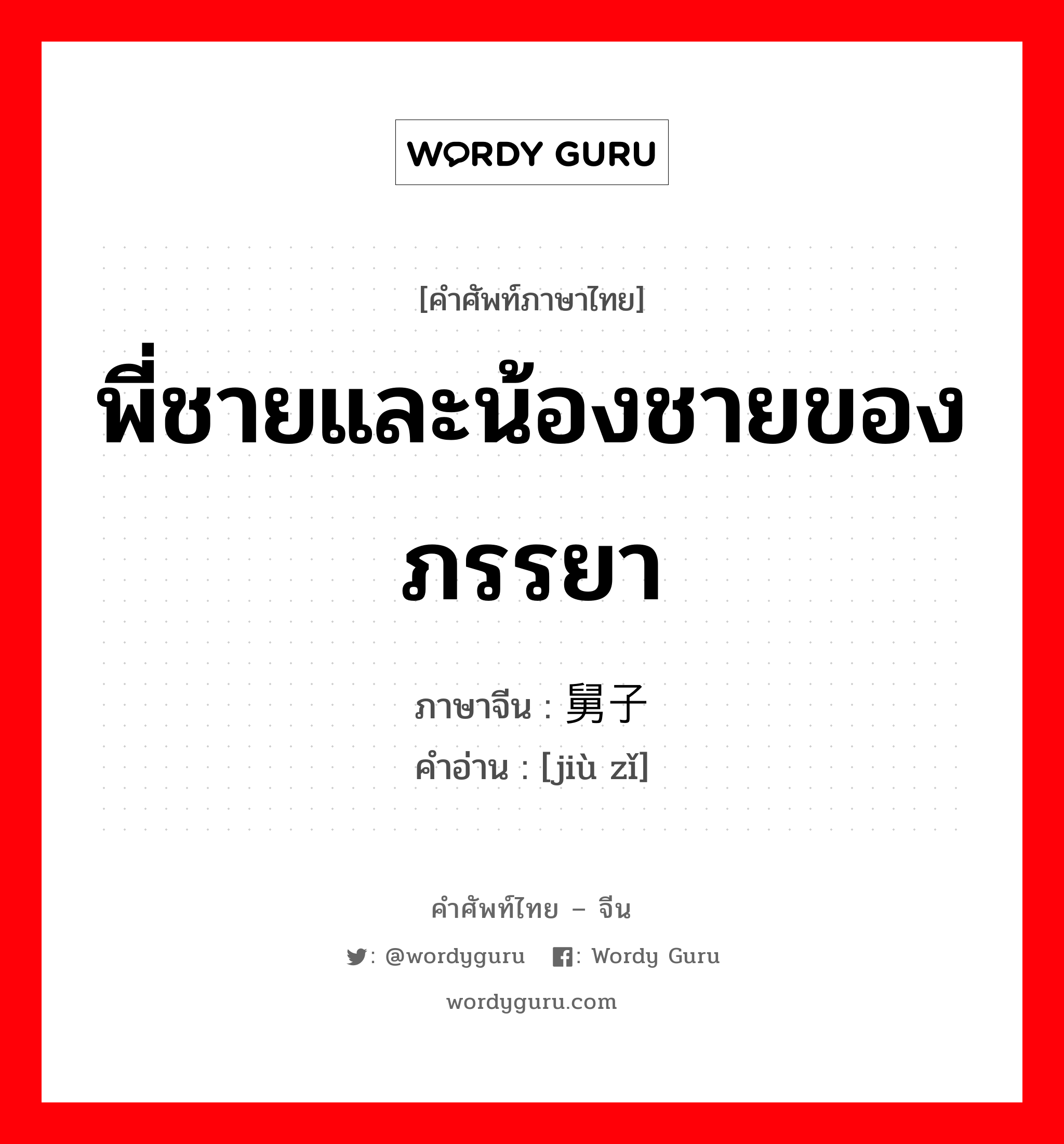 พี่ชายและน้องชายของภรรยา ภาษาจีนคืออะไร, คำศัพท์ภาษาไทย - จีน พี่ชายและน้องชายของภรรยา ภาษาจีน 舅子 คำอ่าน [jiù zǐ]