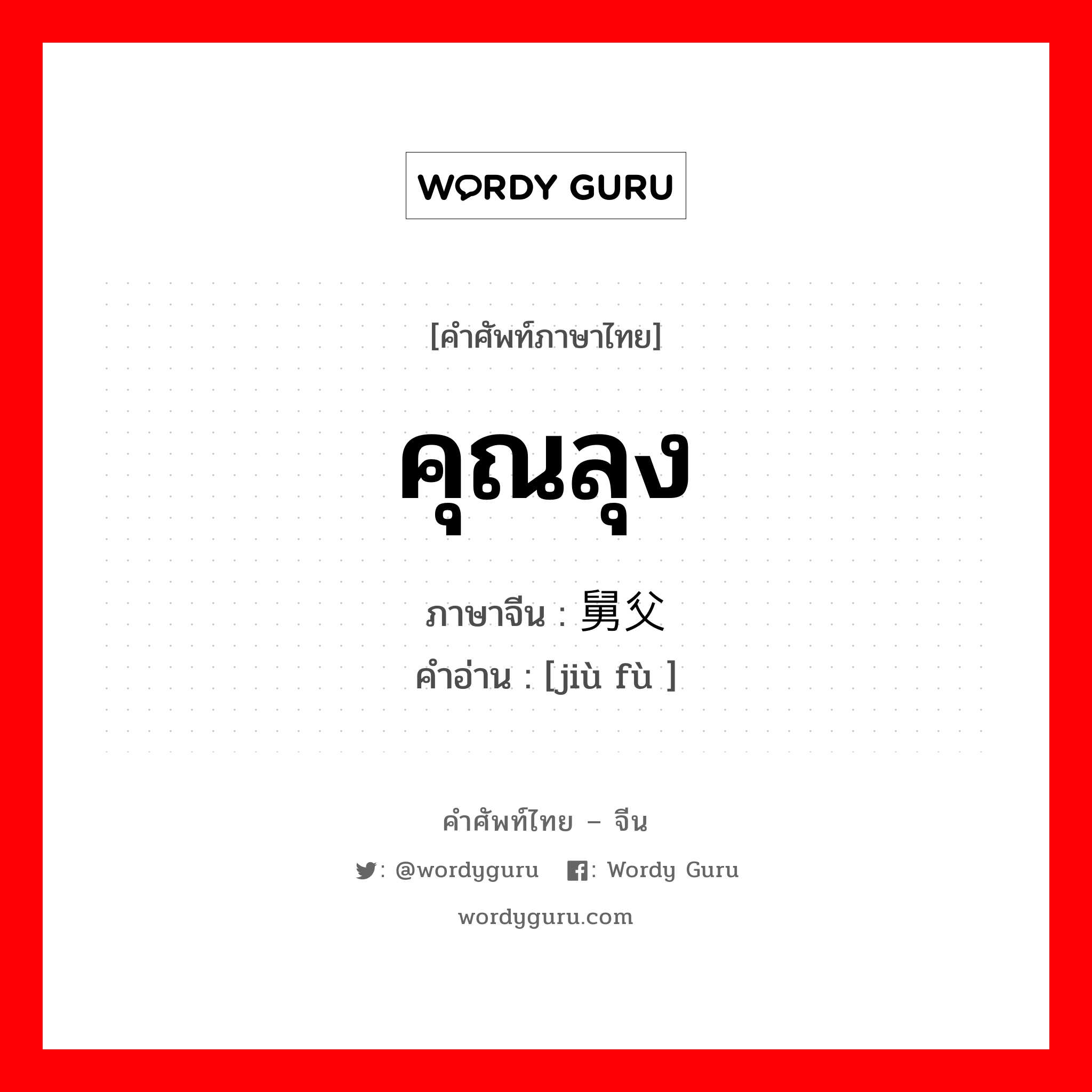 คุณลุง ภาษาจีนคืออะไร, คำศัพท์ภาษาไทย - จีน คุณลุง ภาษาจีน 舅父 คำอ่าน [jiù fù ]