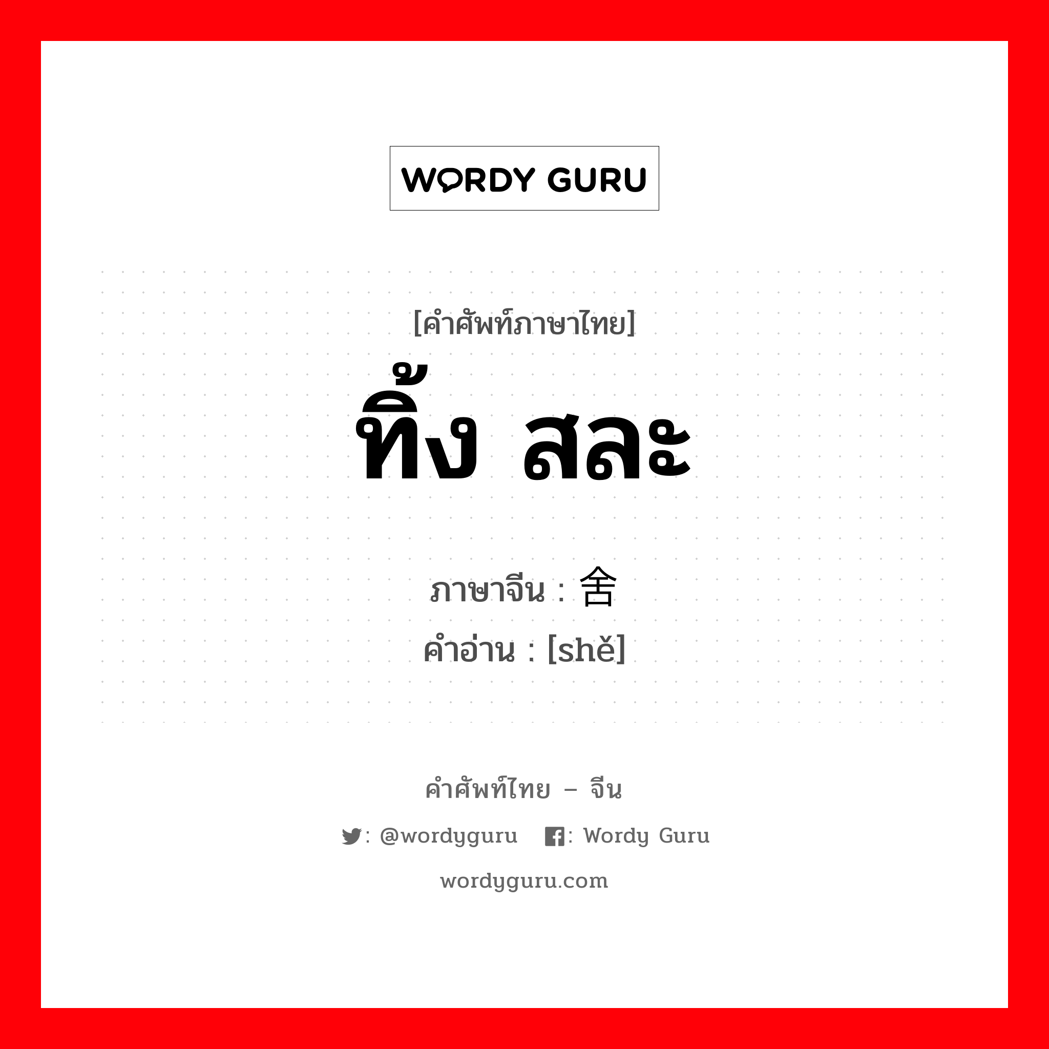 ทิ้ง สละ ภาษาจีนคืออะไร, คำศัพท์ภาษาไทย - จีน ทิ้ง สละ ภาษาจีน 舍 คำอ่าน [shě]